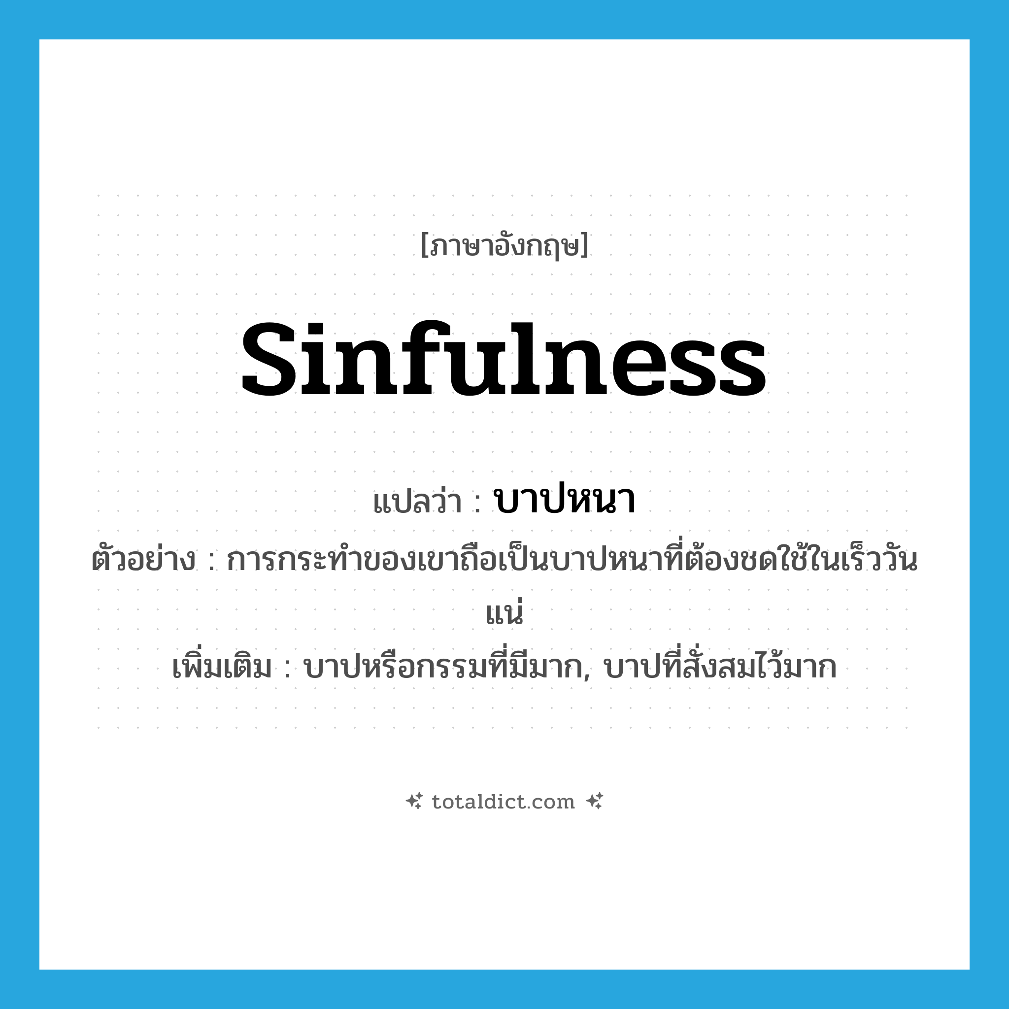 sinfulness แปลว่า?, คำศัพท์ภาษาอังกฤษ sinfulness แปลว่า บาปหนา ประเภท N ตัวอย่าง การกระทำของเขาถือเป็นบาปหนาที่ต้องชดใช้ในเร็ววันแน่ เพิ่มเติม บาปหรือกรรมที่มีมาก, บาปที่สั่งสมไว้มาก หมวด N