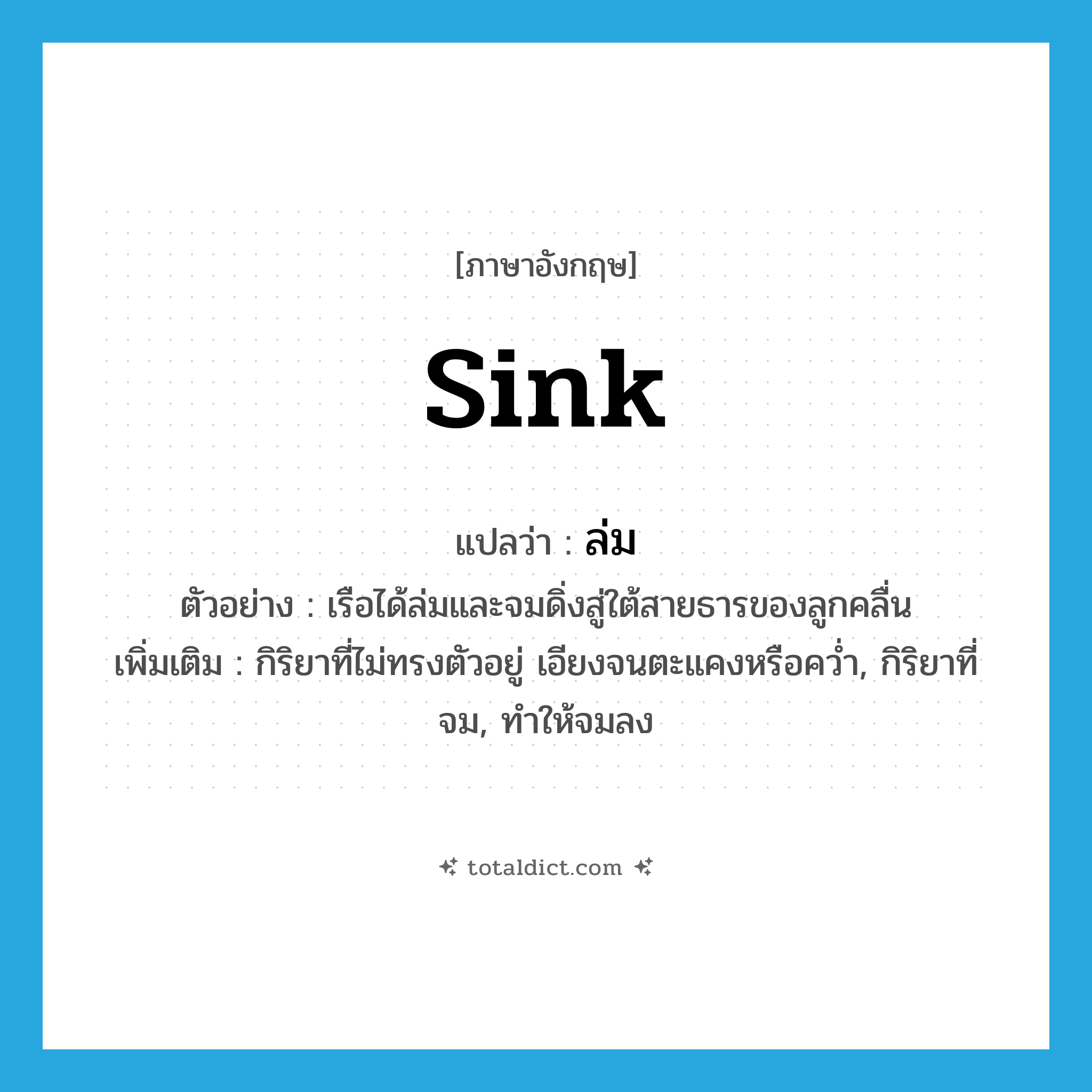 sink แปลว่า?, คำศัพท์ภาษาอังกฤษ sink แปลว่า ล่ม ประเภท V ตัวอย่าง เรือได้ล่มและจมดิ่งสู่ใต้สายธารของลูกคลื่น เพิ่มเติม กิริยาที่ไม่ทรงตัวอยู่ เอียงจนตะแคงหรือคว่ำ, กิริยาที่จม, ทำให้จมลง หมวด V