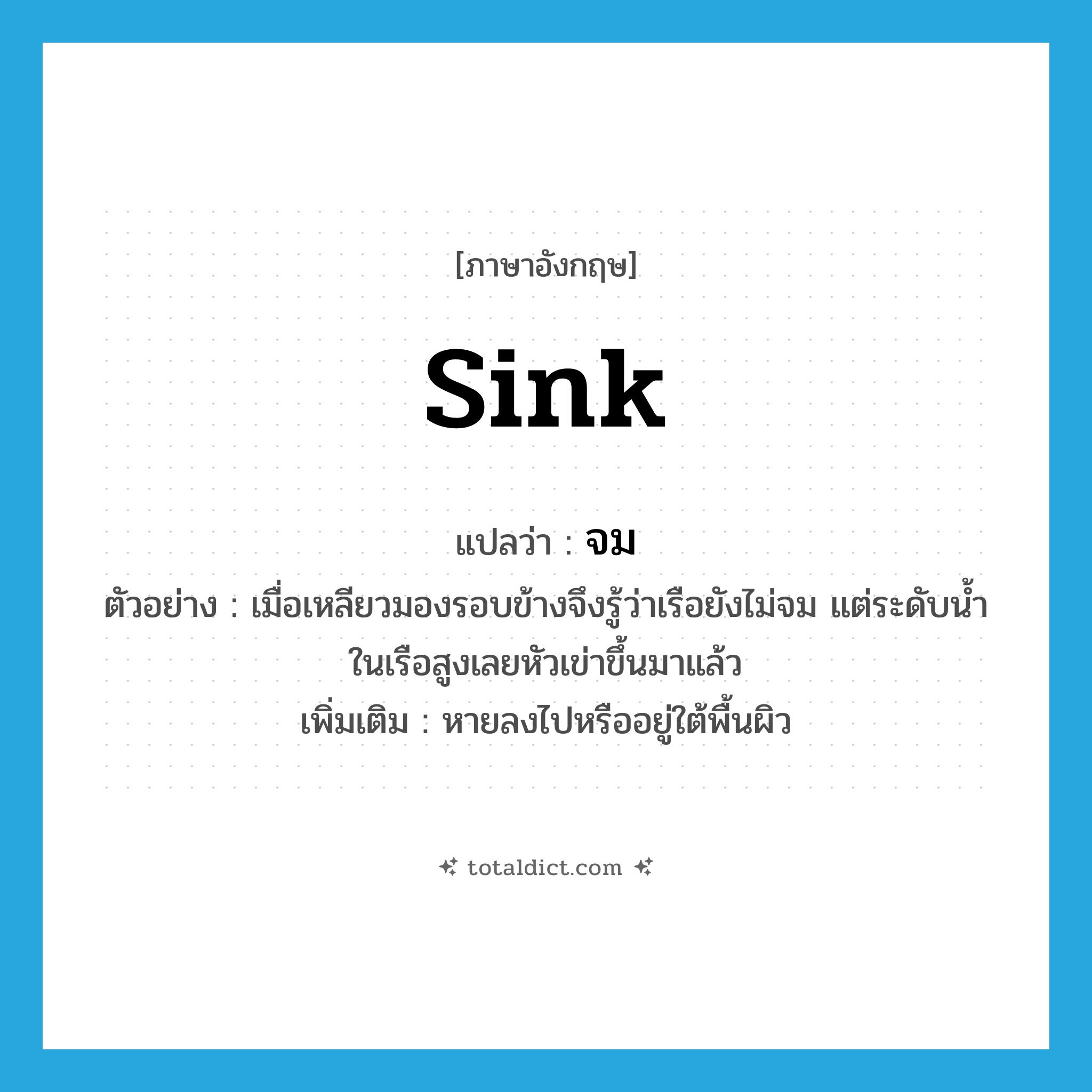 sink แปลว่า?, คำศัพท์ภาษาอังกฤษ sink แปลว่า จม ประเภท V ตัวอย่าง เมื่อเหลียวมองรอบข้างจึงรู้ว่าเรือยังไม่จม แต่ระดับน้ำในเรือสูงเลยหัวเข่าขึ้นมาแล้ว เพิ่มเติม หายลงไปหรืออยู่ใต้พื้นผิว หมวด V