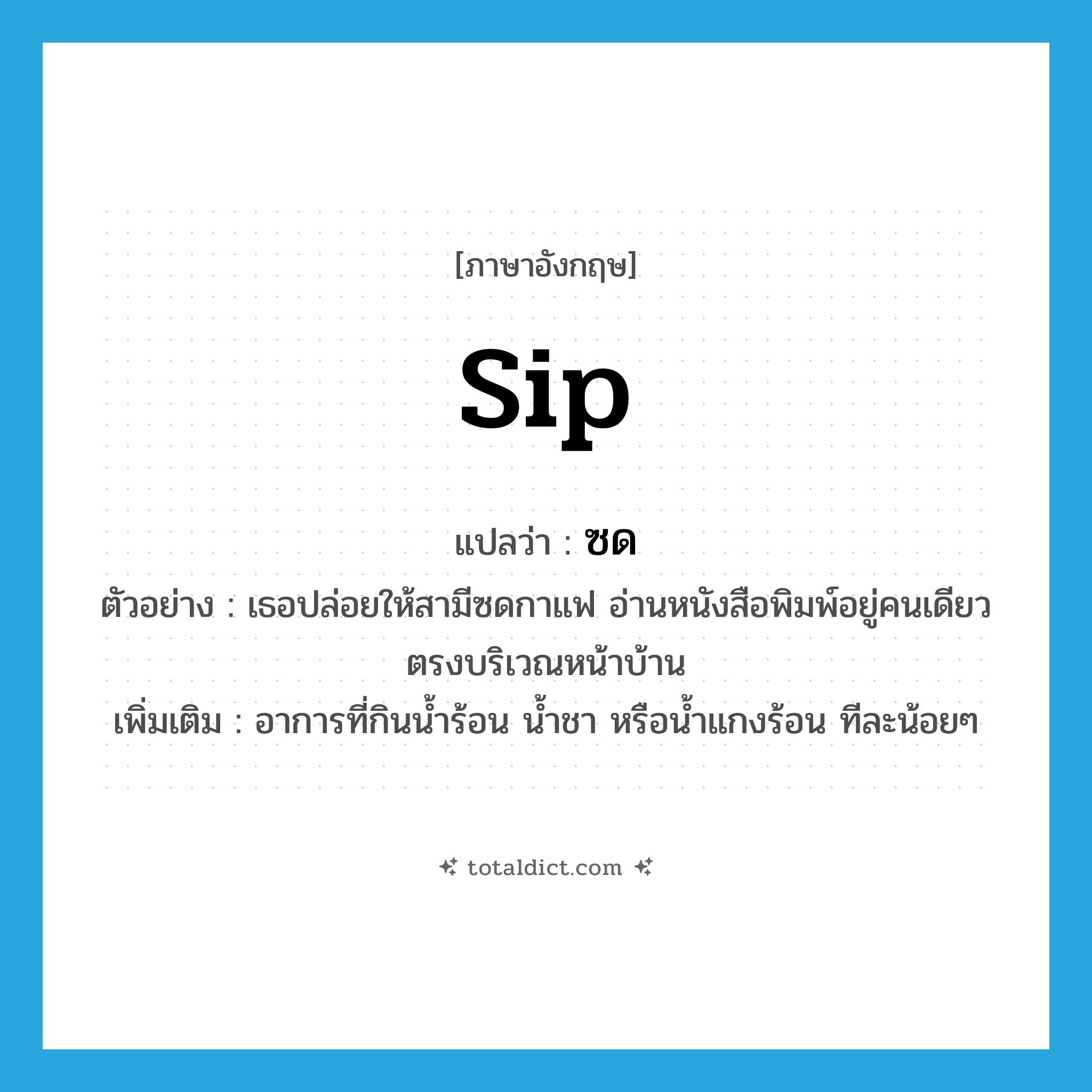 sip แปลว่า?, คำศัพท์ภาษาอังกฤษ sip แปลว่า ซด ประเภท V ตัวอย่าง เธอปล่อยให้สามีซดกาแฟ อ่านหนังสือพิมพ์อยู่คนเดียวตรงบริเวณหน้าบ้าน เพิ่มเติม อาการที่กินน้ำร้อน น้ำชา หรือน้ำแกงร้อน ทีละน้อยๆ หมวด V