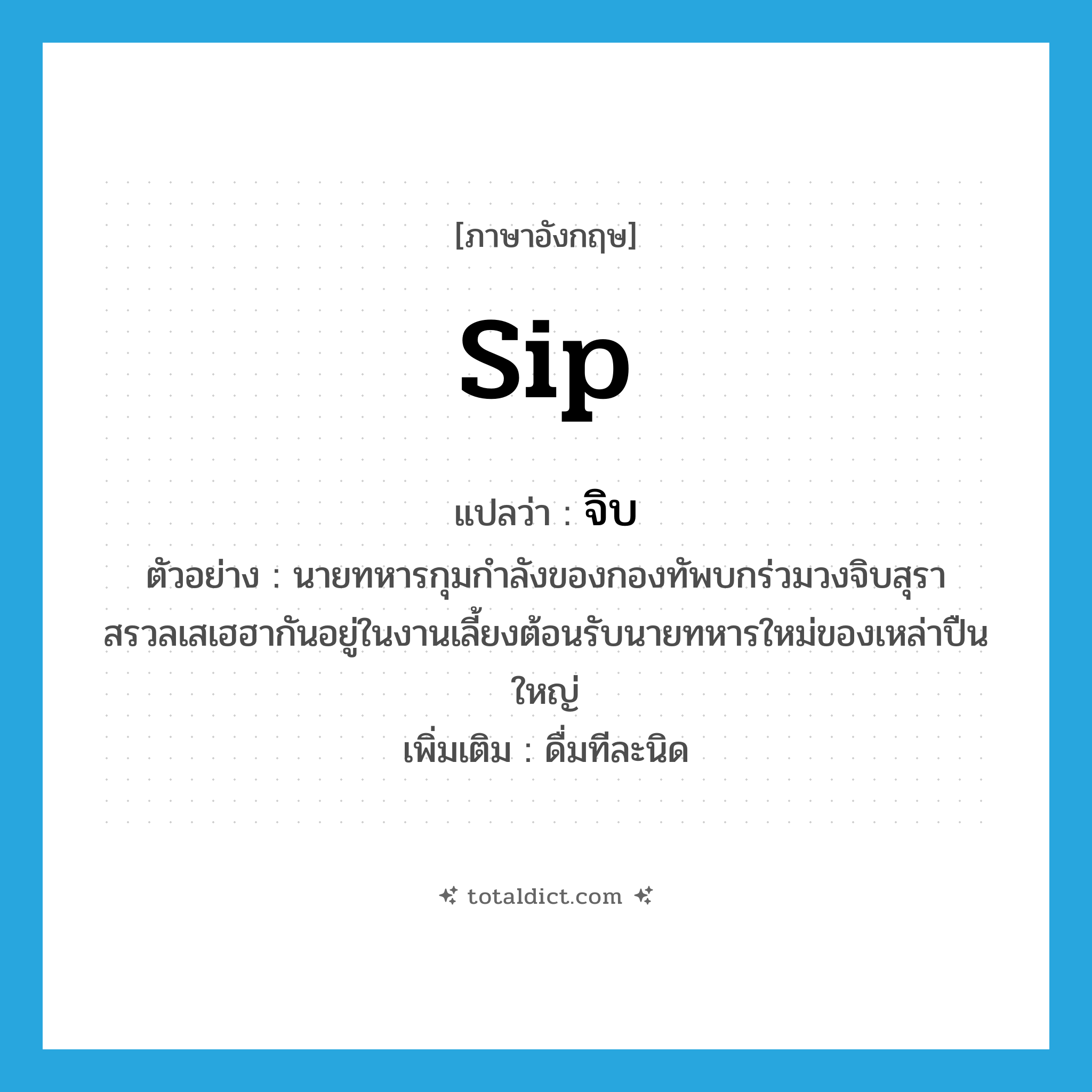 sip แปลว่า?, คำศัพท์ภาษาอังกฤษ sip แปลว่า จิบ ประเภท V ตัวอย่าง นายทหารกุมกำลังของกองทัพบกร่วมวงจิบสุราสรวลเสเฮฮากันอยู่ในงานเลี้ยงต้อนรับนายทหารใหม่ของเหล่าปืนใหญ่ เพิ่มเติม ดื่มทีละนิด หมวด V