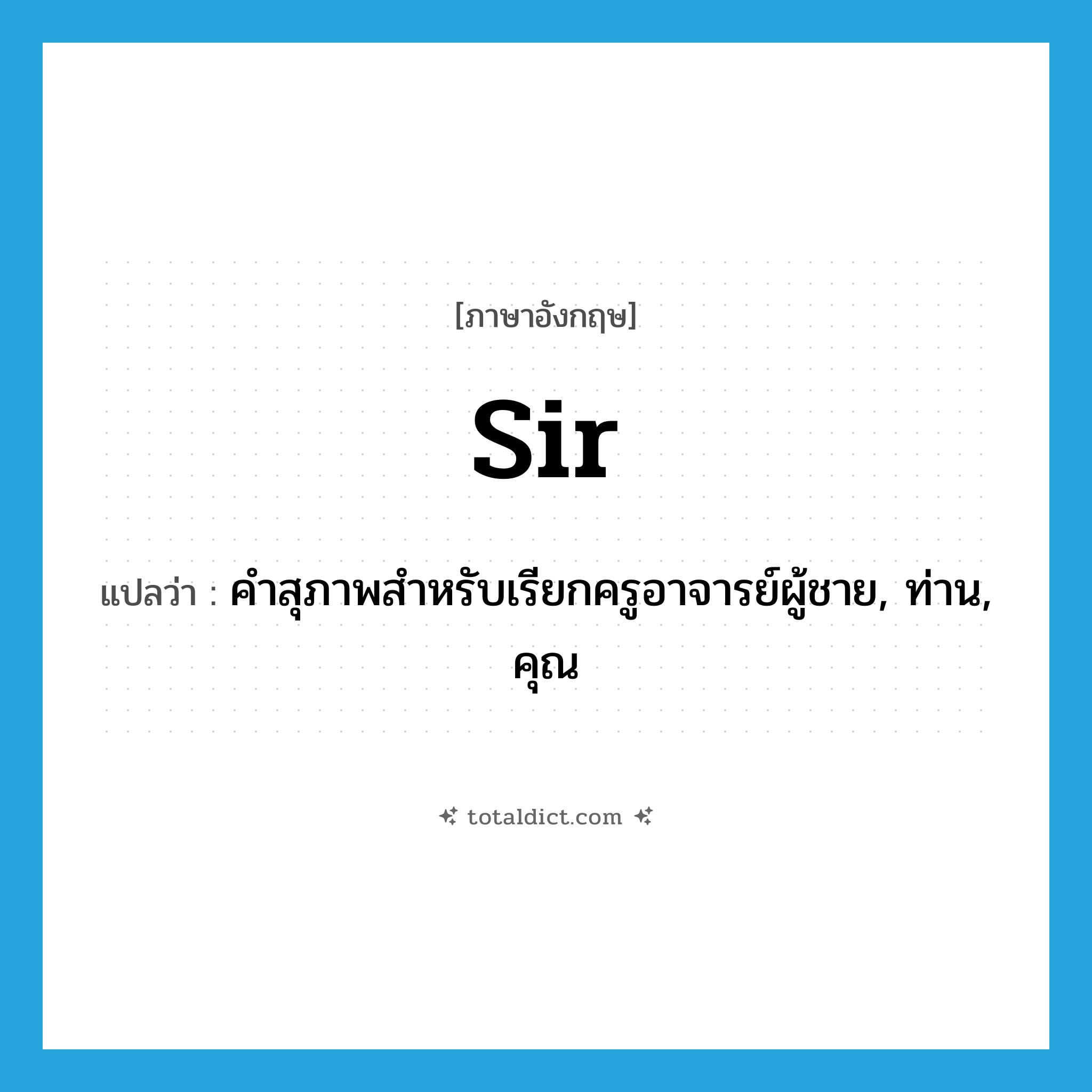 Sir แปลว่า?, คำศัพท์ภาษาอังกฤษ sir แปลว่า คำสุภาพสำหรับเรียกครูอาจารย์ผู้ชาย, ท่าน, คุณ ประเภท N หมวด N