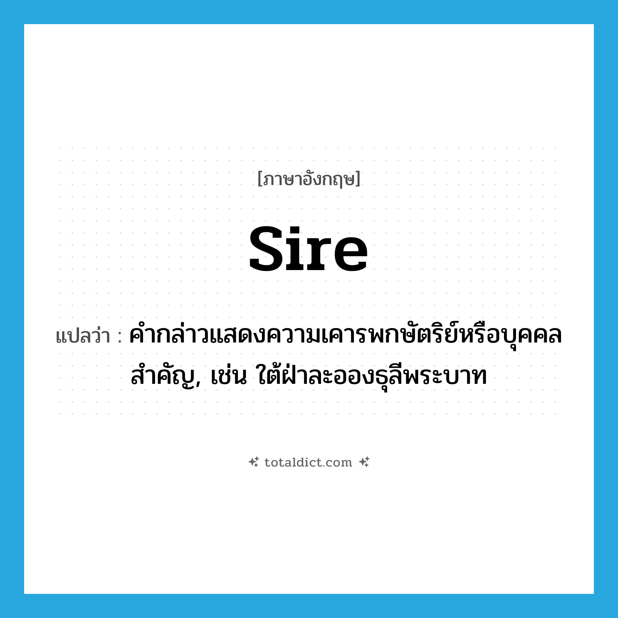 sire แปลว่า?, คำศัพท์ภาษาอังกฤษ sire แปลว่า คำกล่าวแสดงความเคารพกษัตริย์หรือบุคคลสำคัญ, เช่น ใต้ฝ่าละอองธุลีพระบาท ประเภท N หมวด N