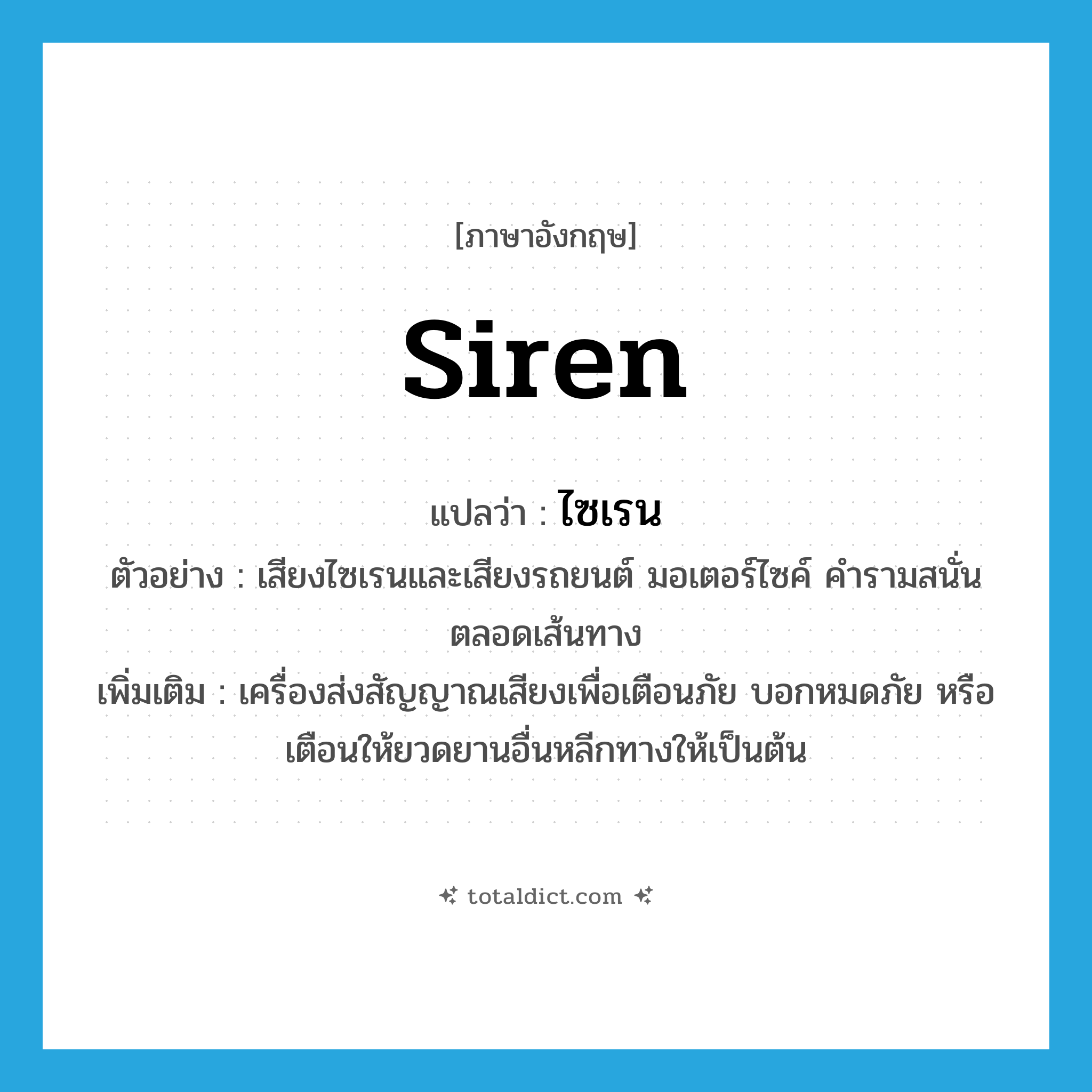 siren แปลว่า?, คำศัพท์ภาษาอังกฤษ siren แปลว่า ไซเรน ประเภท N ตัวอย่าง เสียงไซเรนและเสียงรถยนต์ มอเตอร์ไซค์ คำรามสนั่นตลอดเส้นทาง เพิ่มเติม เครื่องส่งสัญญาณเสียงเพื่อเตือนภัย บอกหมดภัย หรือเตือนให้ยวดยานอื่นหลีกทางให้เป็นต้น หมวด N