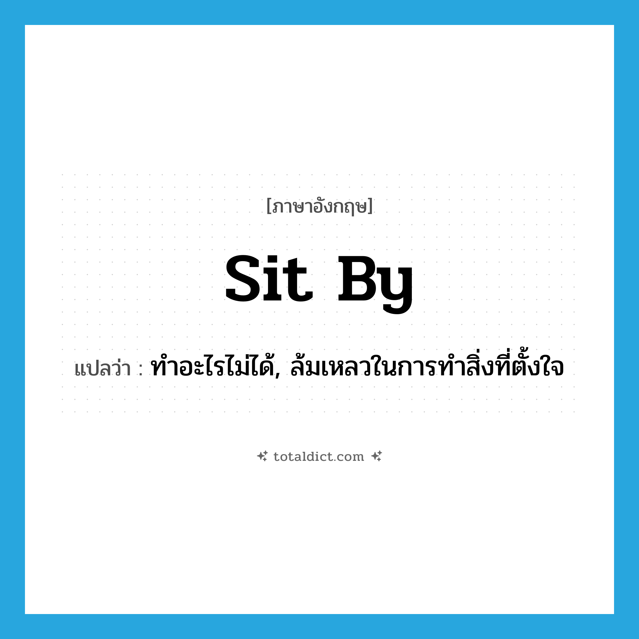 sit by แปลว่า?, คำศัพท์ภาษาอังกฤษ sit by แปลว่า ทำอะไรไม่ได้, ล้มเหลวในการทำสิ่งที่ตั้งใจ ประเภท PHRV หมวด PHRV