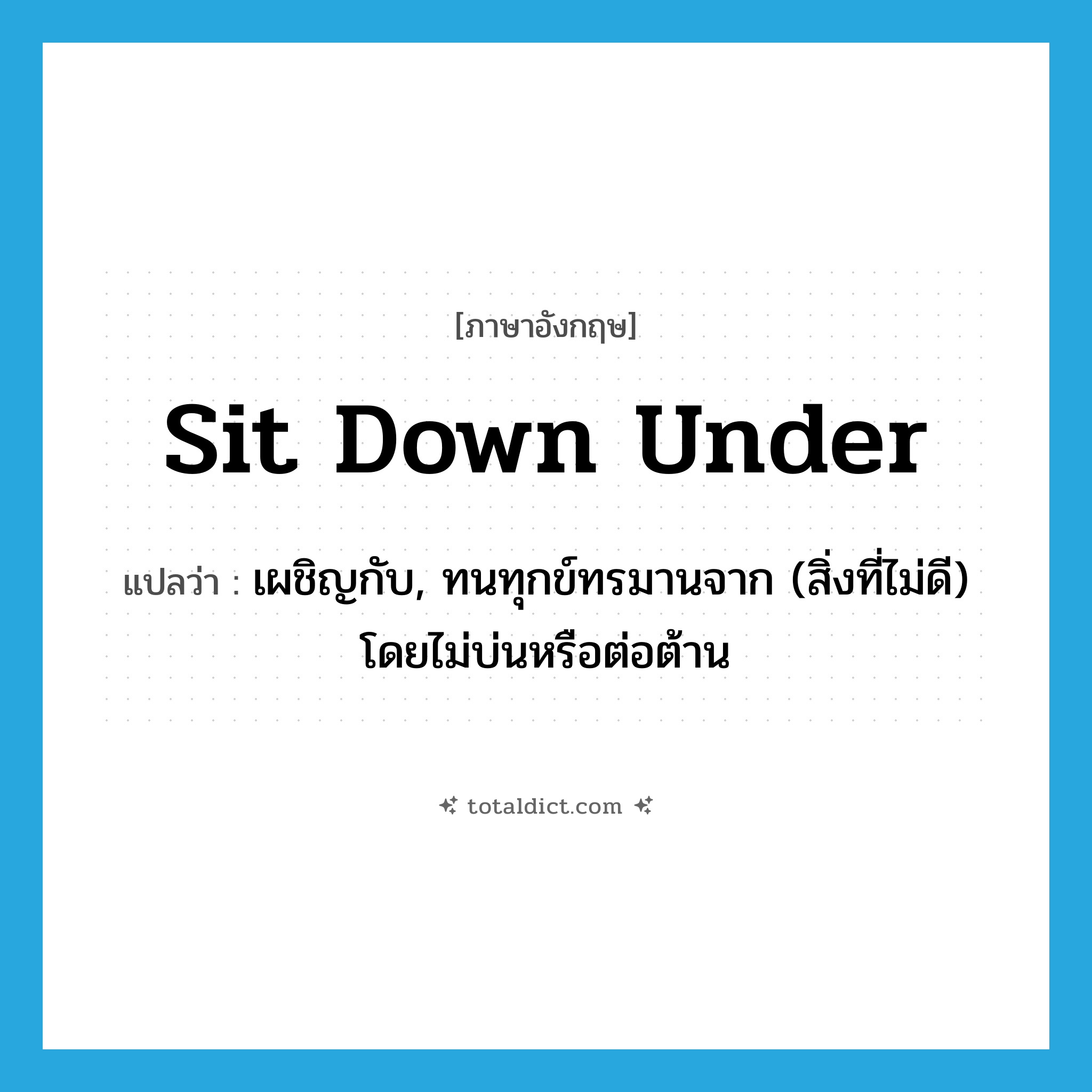 sit down under แปลว่า?, คำศัพท์ภาษาอังกฤษ sit down under แปลว่า เผชิญกับ, ทนทุกข์ทรมานจาก (สิ่งที่ไม่ดี) โดยไม่บ่นหรือต่อต้าน ประเภท PHRV หมวด PHRV