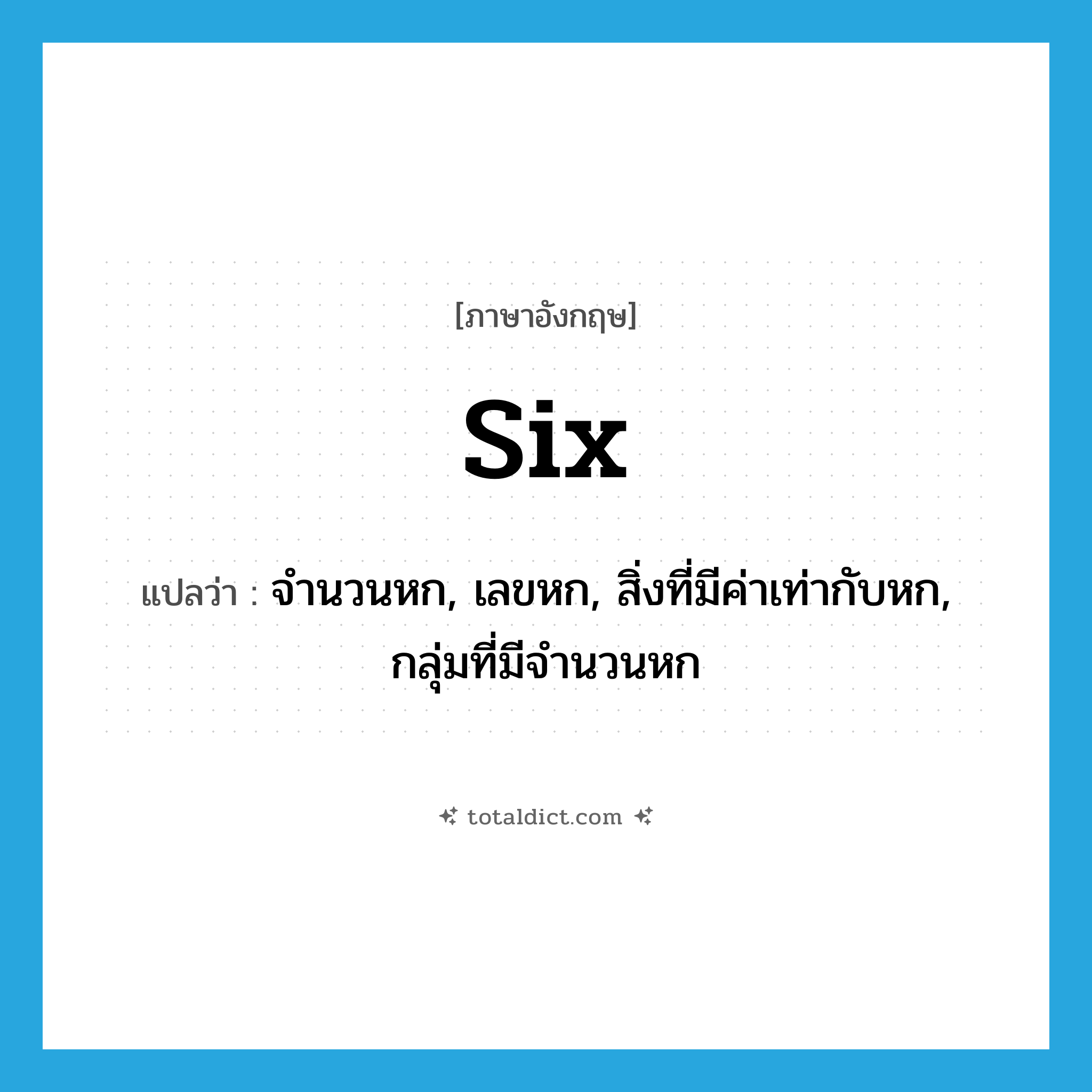 six แปลว่า?, คำศัพท์ภาษาอังกฤษ six แปลว่า จำนวนหก, เลขหก, สิ่งที่มีค่าเท่ากับหก, กลุ่มที่มีจำนวนหก ประเภท N หมวด N