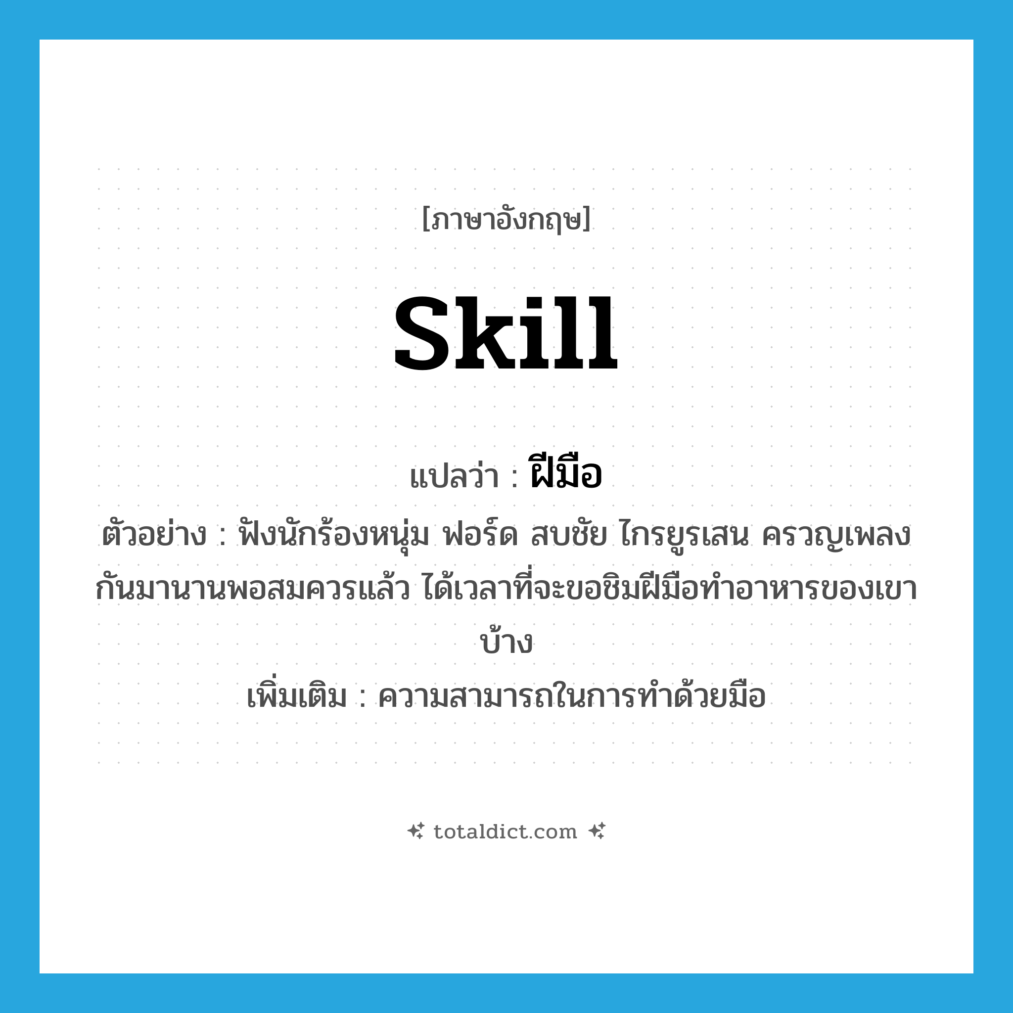 skill แปลว่า?, คำศัพท์ภาษาอังกฤษ skill แปลว่า ฝีมือ ประเภท N ตัวอย่าง ฟังนักร้องหนุ่ม ฟอร์ด สบชัย ไกรยูรเสน ครวญเพลงกันมานานพอสมควรแล้ว ได้เวลาที่จะขอชิมฝีมือทำอาหารของเขาบ้าง เพิ่มเติม ความสามารถในการทำด้วยมือ หมวด N