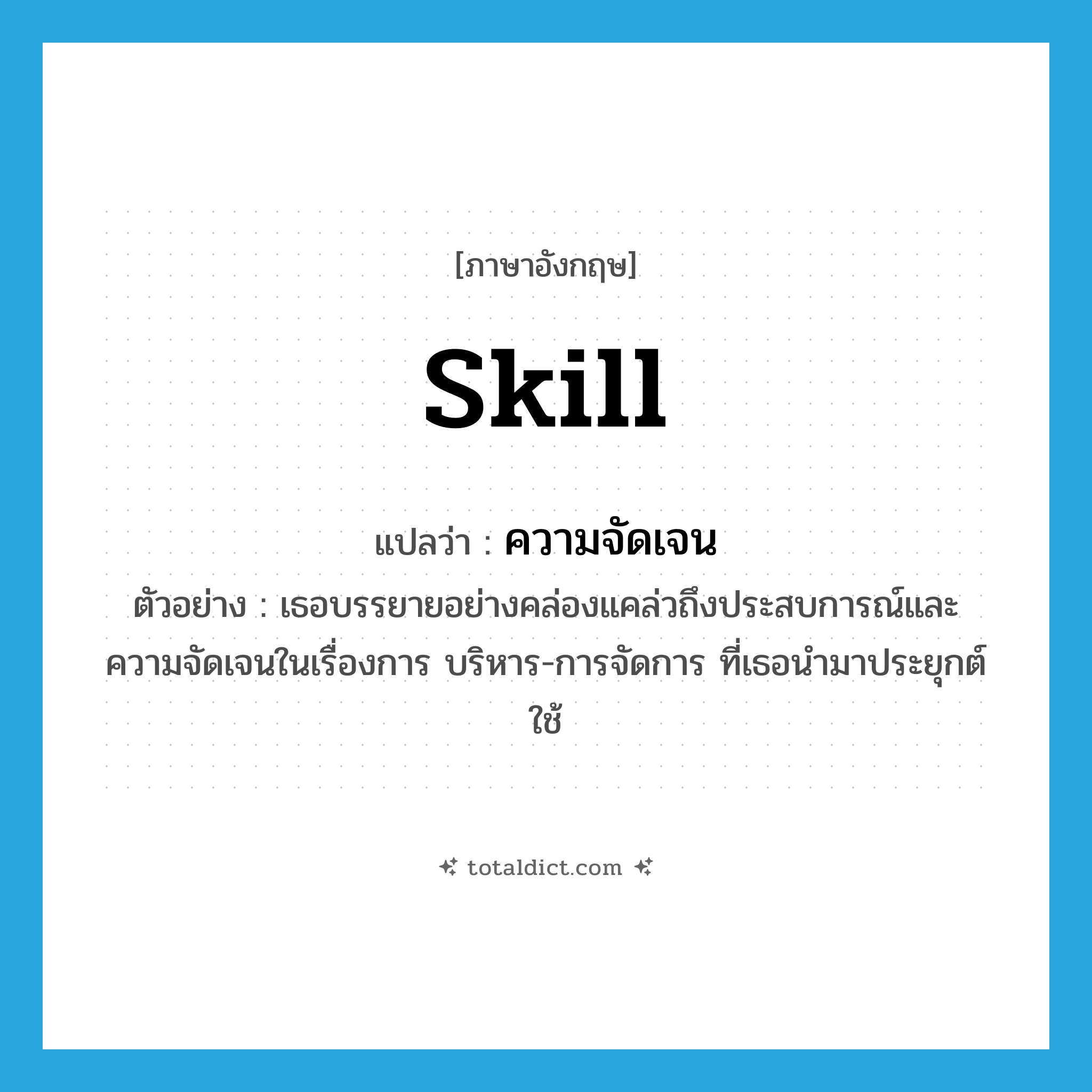 skill แปลว่า?, คำศัพท์ภาษาอังกฤษ skill แปลว่า ความจัดเจน ประเภท N ตัวอย่าง เธอบรรยายอย่างคล่องแคล่วถึงประสบการณ์และความจัดเจนในเรื่องการ บริหาร-การจัดการ ที่เธอนำมาประยุกต์ใช้ หมวด N