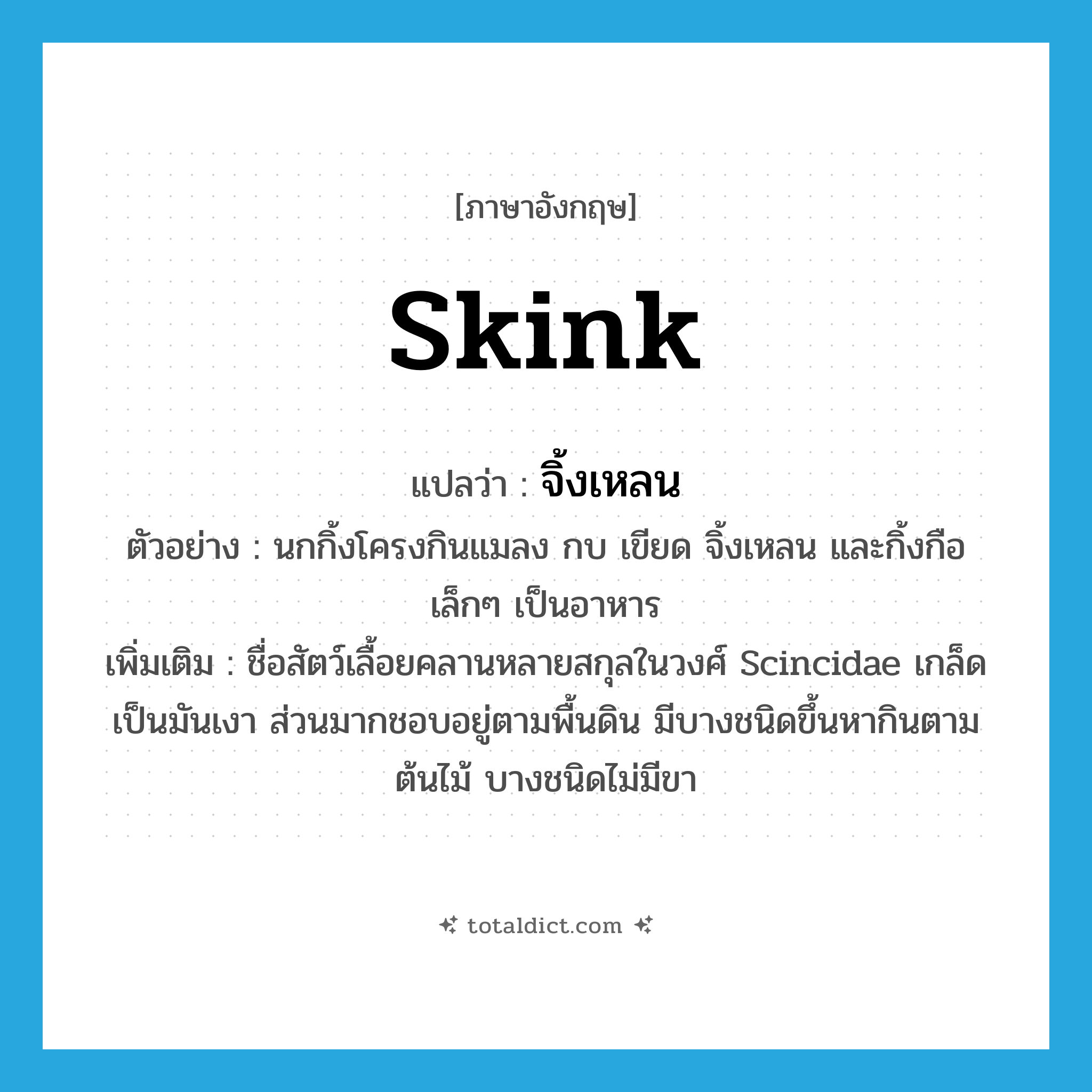 skink แปลว่า?, คำศัพท์ภาษาอังกฤษ skink แปลว่า จิ้งเหลน ประเภท N ตัวอย่าง นกกิ้งโครงกินแมลง กบ เขียด จิ้งเหลน และกิ้งกือเล็กๆ เป็นอาหาร เพิ่มเติม ชื่อสัตว์เลื้อยคลานหลายสกุลในวงศ์ Scincidae เกล็ดเป็นมันเงา ส่วนมากชอบอยู่ตามพื้นดิน มีบางชนิดขึ้นหากินตามต้นไม้ บางชนิดไม่มีขา หมวด N