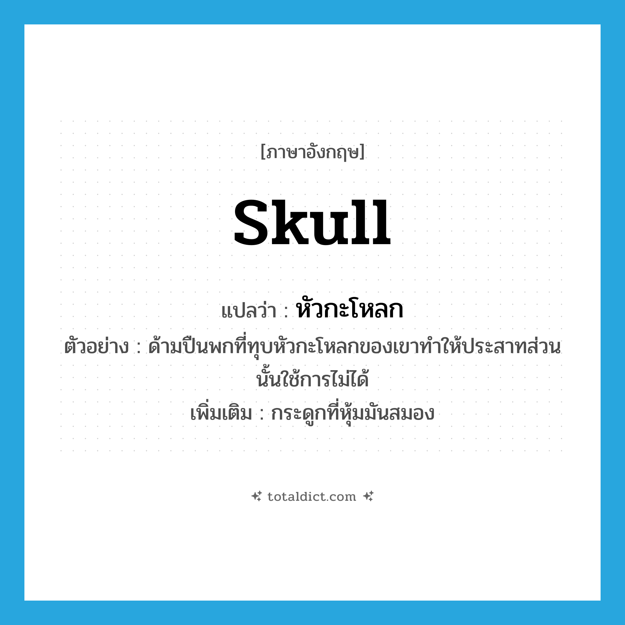 skull แปลว่า?, คำศัพท์ภาษาอังกฤษ skull แปลว่า หัวกะโหลก ประเภท N ตัวอย่าง ด้ามปืนพกที่ทุบหัวกะโหลกของเขาทำให้ประสาทส่วนนั้นใช้การไม่ได้ เพิ่มเติม กระดูกที่หุ้มมันสมอง หมวด N