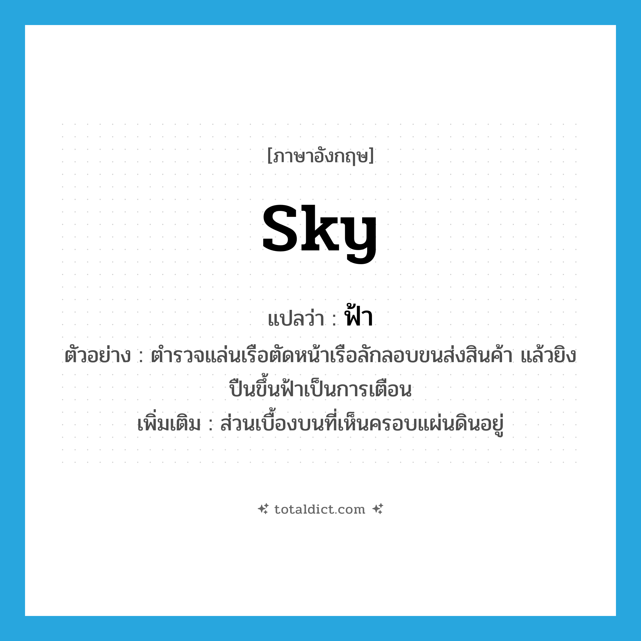 sky แปลว่า?, คำศัพท์ภาษาอังกฤษ sky แปลว่า ฟ้า ประเภท N ตัวอย่าง ตำรวจแล่นเรือตัดหน้าเรือลักลอบขนส่งสินค้า แล้วยิงปืนขึ้นฟ้าเป็นการเตือน เพิ่มเติม ส่วนเบื้องบนที่เห็นครอบแผ่นดินอยู่ หมวด N