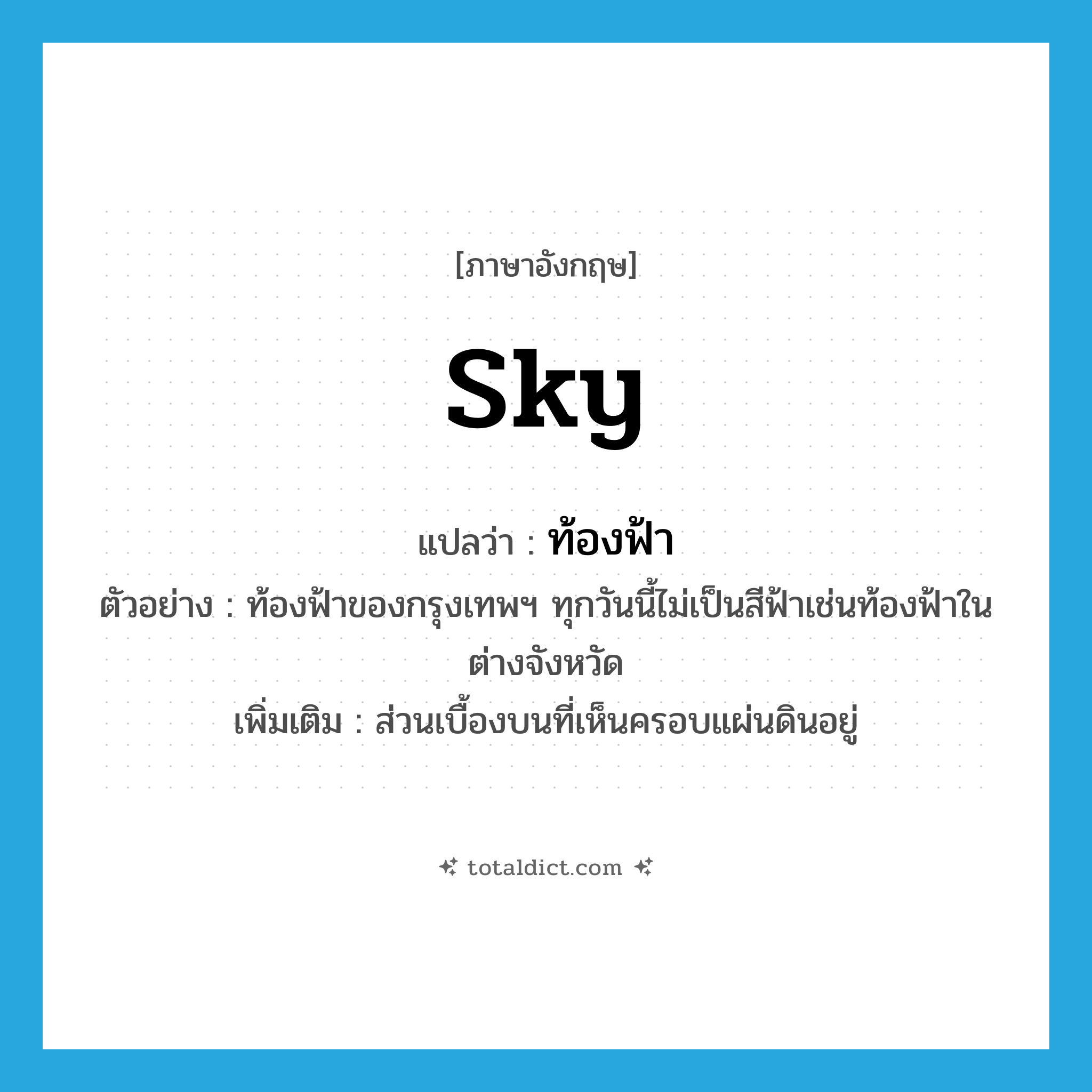 sky แปลว่า?, คำศัพท์ภาษาอังกฤษ sky แปลว่า ท้องฟ้า ประเภท N ตัวอย่าง ท้องฟ้าของกรุงเทพฯ ทุกวันนี้ไม่เป็นสีฟ้าเช่นท้องฟ้าในต่างจังหวัด เพิ่มเติม ส่วนเบื้องบนที่เห็นครอบแผ่นดินอยู่ หมวด N