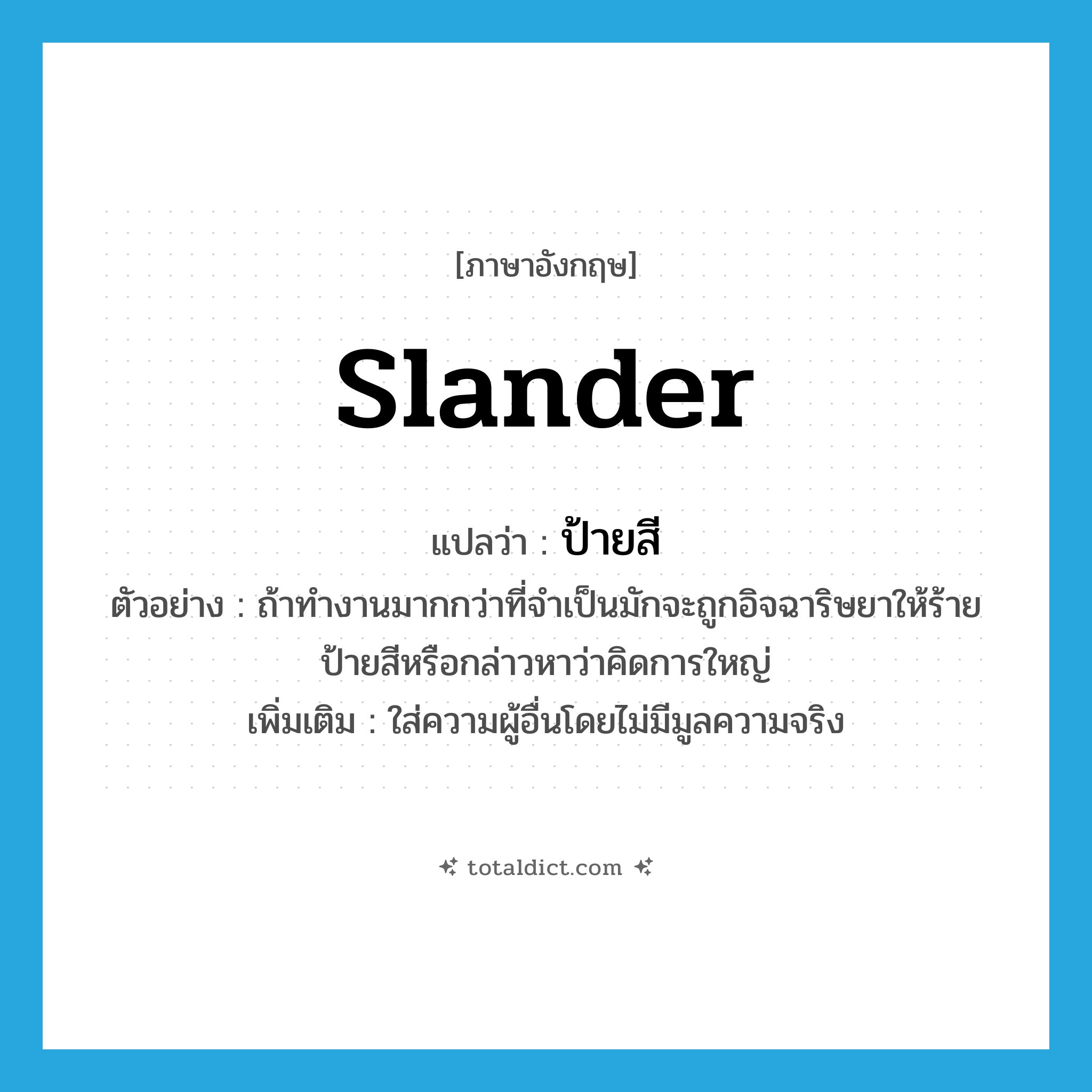 slander แปลว่า?, คำศัพท์ภาษาอังกฤษ slander แปลว่า ป้ายสี ประเภท V ตัวอย่าง ถ้าทำงานมากกว่าที่จำเป็นมักจะถูกอิจฉาริษยาให้ร้ายป้ายสีหรือกล่าวหาว่าคิดการใหญ่ เพิ่มเติม ใส่ความผู้อื่นโดยไม่มีมูลความจริง หมวด V