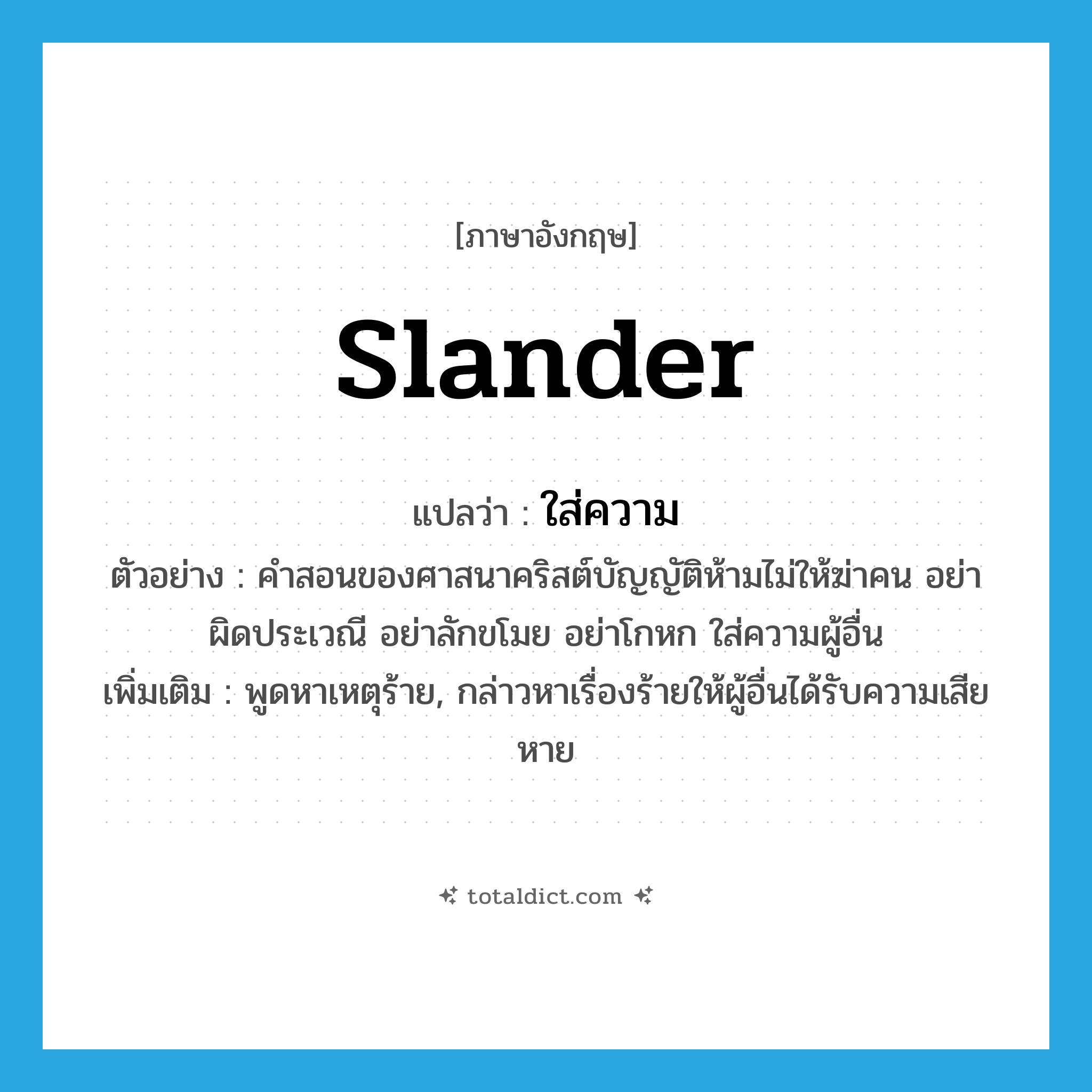 slander แปลว่า?, คำศัพท์ภาษาอังกฤษ slander แปลว่า ใส่ความ ประเภท V ตัวอย่าง คำสอนของศาสนาคริสต์บัญญัติห้ามไม่ให้ฆ่าคน อย่าผิดประเวณี อย่าลักขโมย อย่าโกหก ใส่ความผู้อื่น เพิ่มเติม พูดหาเหตุร้าย, กล่าวหาเรื่องร้ายให้ผู้อื่นได้รับความเสียหาย หมวด V