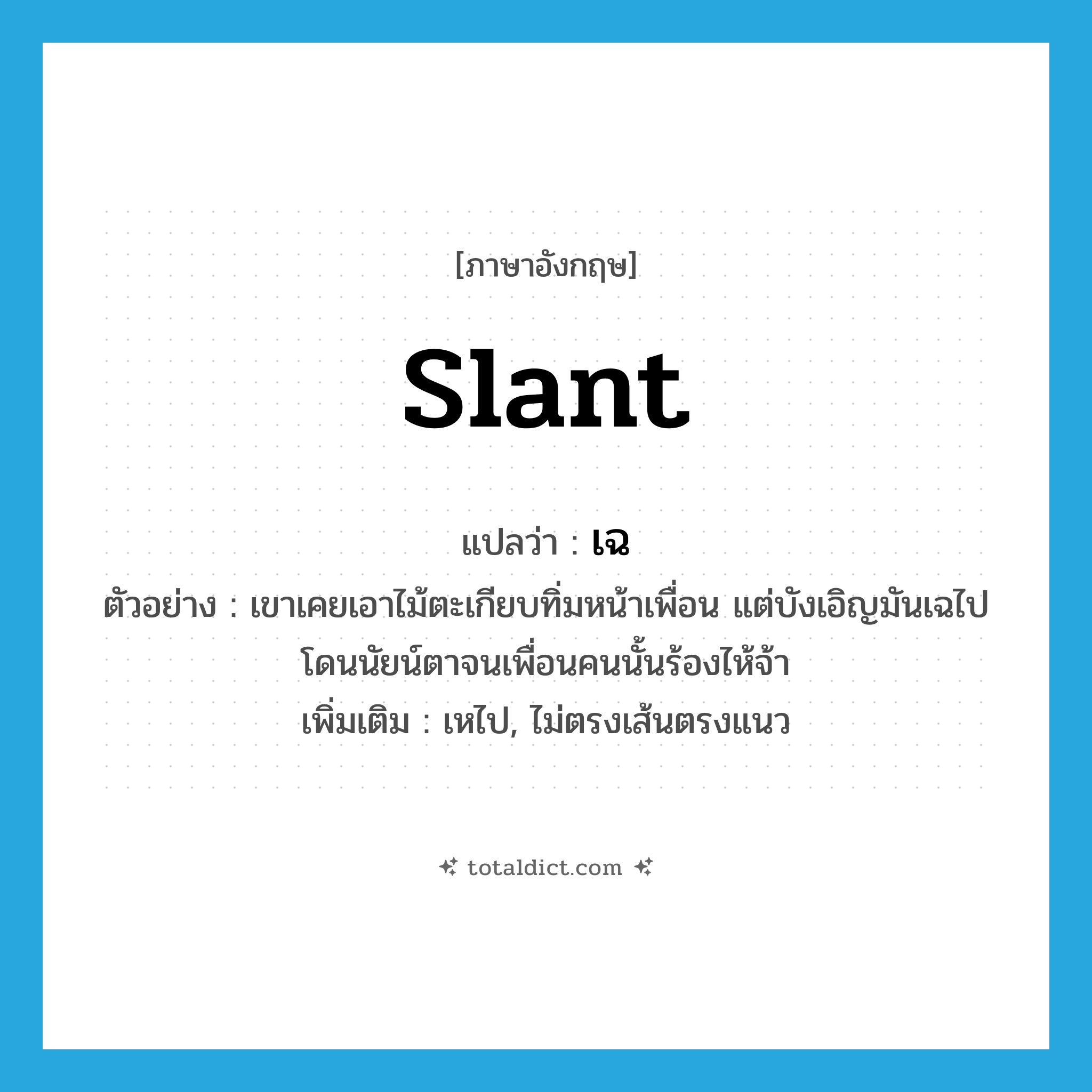 slant แปลว่า?, คำศัพท์ภาษาอังกฤษ slant แปลว่า เฉ ประเภท V ตัวอย่าง เขาเคยเอาไม้ตะเกียบทิ่มหน้าเพื่อน แต่บังเอิญมันเฉไปโดนนัยน์ตาจนเพื่อนคนนั้นร้องไห้จ้า เพิ่มเติม เหไป, ไม่ตรงเส้นตรงแนว หมวด V