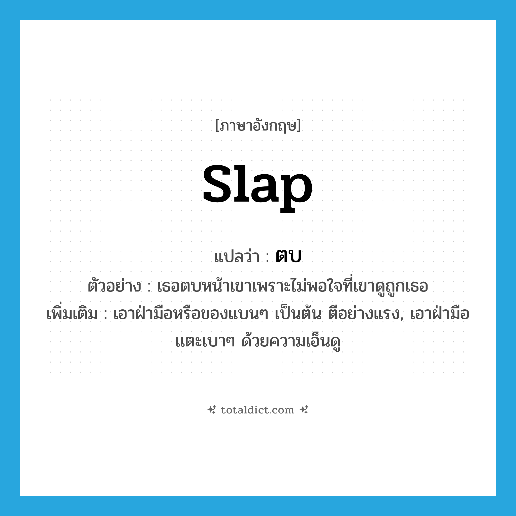 slap แปลว่า?, คำศัพท์ภาษาอังกฤษ slap แปลว่า ตบ ประเภท V ตัวอย่าง เธอตบหน้าเขาเพราะไม่พอใจที่เขาดูถูกเธอ เพิ่มเติม เอาฝ่ามือหรือของแบนๆ เป็นต้น ตีอย่างแรง, เอาฝ่ามือแตะเบาๆ ด้วยความเอ็นดู หมวด V