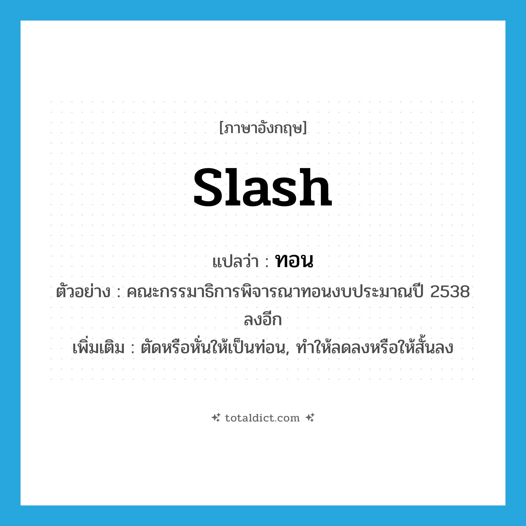 slash แปลว่า?, คำศัพท์ภาษาอังกฤษ slash แปลว่า ทอน ประเภท V ตัวอย่าง คณะกรรมาธิการพิจารณาทอนงบประมาณปี 2538 ลงอีก เพิ่มเติม ตัดหรือหั่นให้เป็นท่อน, ทำให้ลดลงหรือให้สั้นลง หมวด V