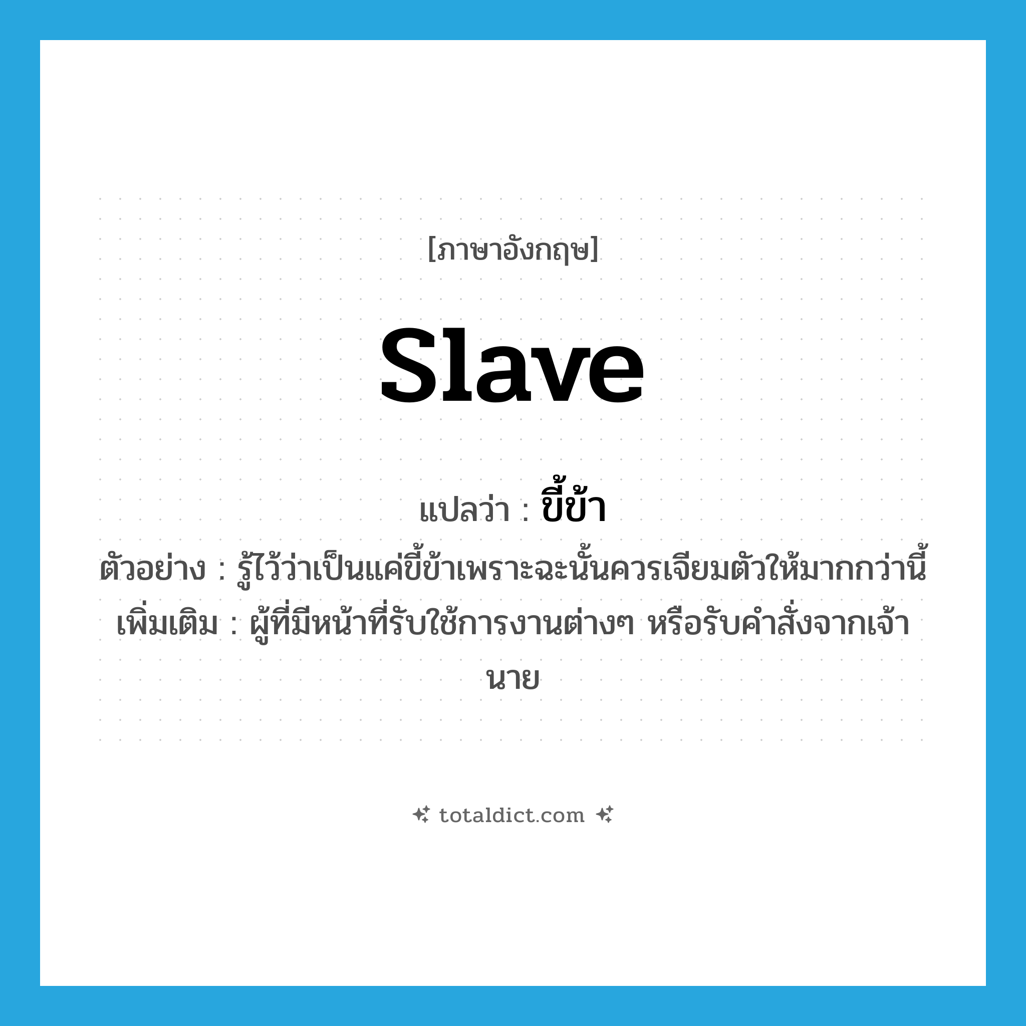 slave แปลว่า?, คำศัพท์ภาษาอังกฤษ slave แปลว่า ขี้ข้า ประเภท N ตัวอย่าง รู้ไว้ว่าเป็นแค่ขี้ข้าเพราะฉะนั้นควรเจียมตัวให้มากกว่านี้ เพิ่มเติม ผู้ที่มีหน้าที่รับใช้การงานต่างๆ หรือรับคำสั่งจากเจ้านาย หมวด N