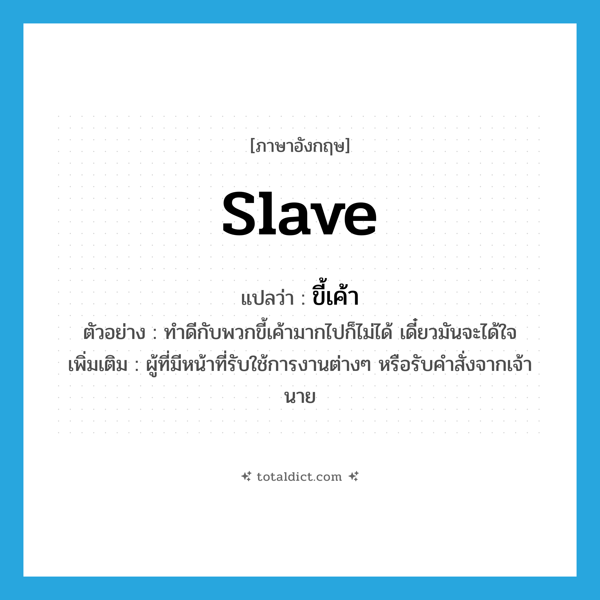 slave แปลว่า?, คำศัพท์ภาษาอังกฤษ slave แปลว่า ขี้เค้า ประเภท N ตัวอย่าง ทำดีกับพวกขี้เค้ามากไปก็ไม่ได้ เดี๋ยวมันจะได้ใจ เพิ่มเติม ผู้ที่มีหน้าที่รับใช้การงานต่างๆ หรือรับคำสั่งจากเจ้านาย หมวด N