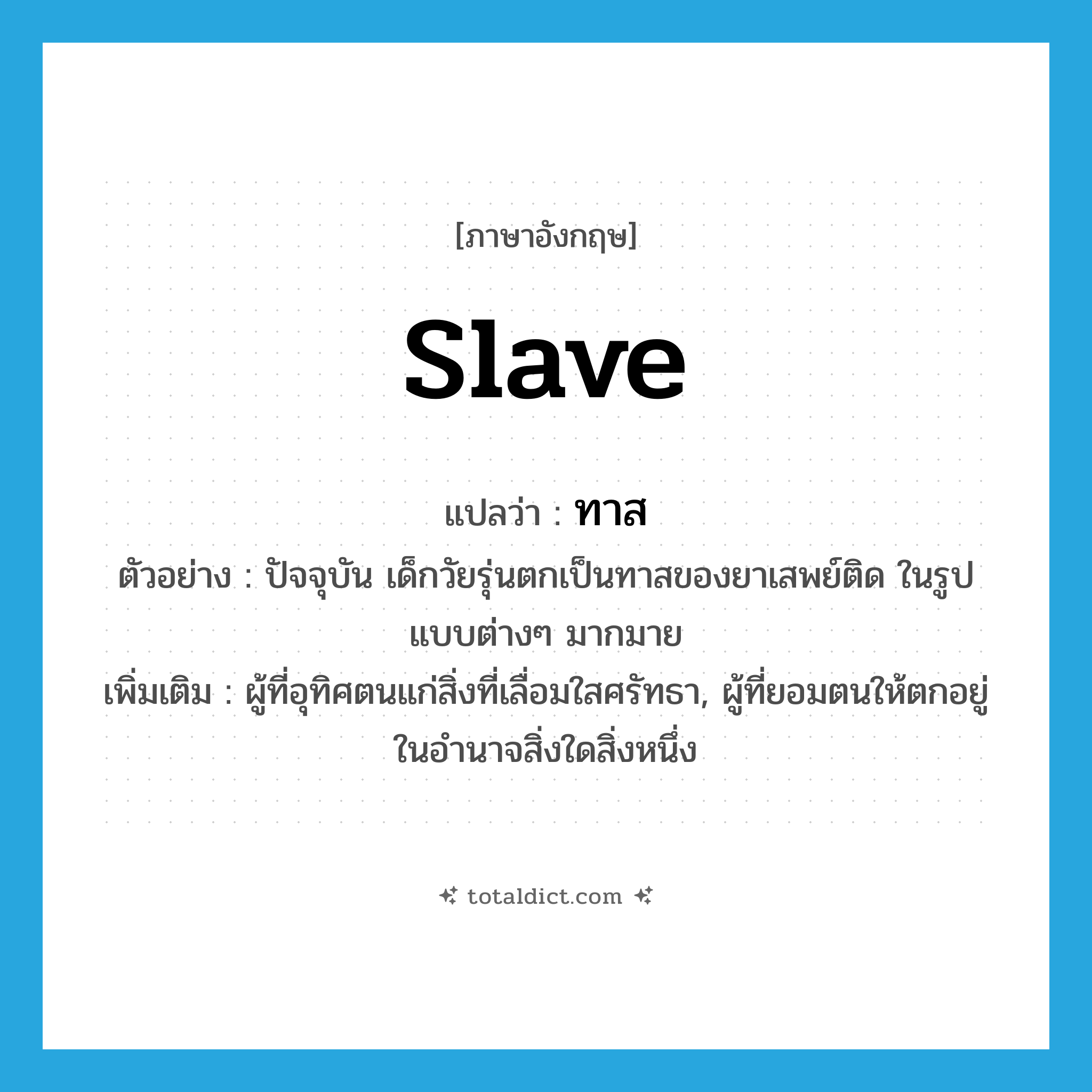 slave แปลว่า?, คำศัพท์ภาษาอังกฤษ slave แปลว่า ทาส ประเภท N ตัวอย่าง ปัจจุบัน เด็กวัยรุ่นตกเป็นทาสของยาเสพย์ติด ในรูปแบบต่างๆ มากมาย เพิ่มเติม ผู้ที่อุทิศตนแก่สิ่งที่เลื่อมใสศรัทธา, ผู้ที่ยอมตนให้ตกอยู่ในอำนาจสิ่งใดสิ่งหนึ่ง หมวด N