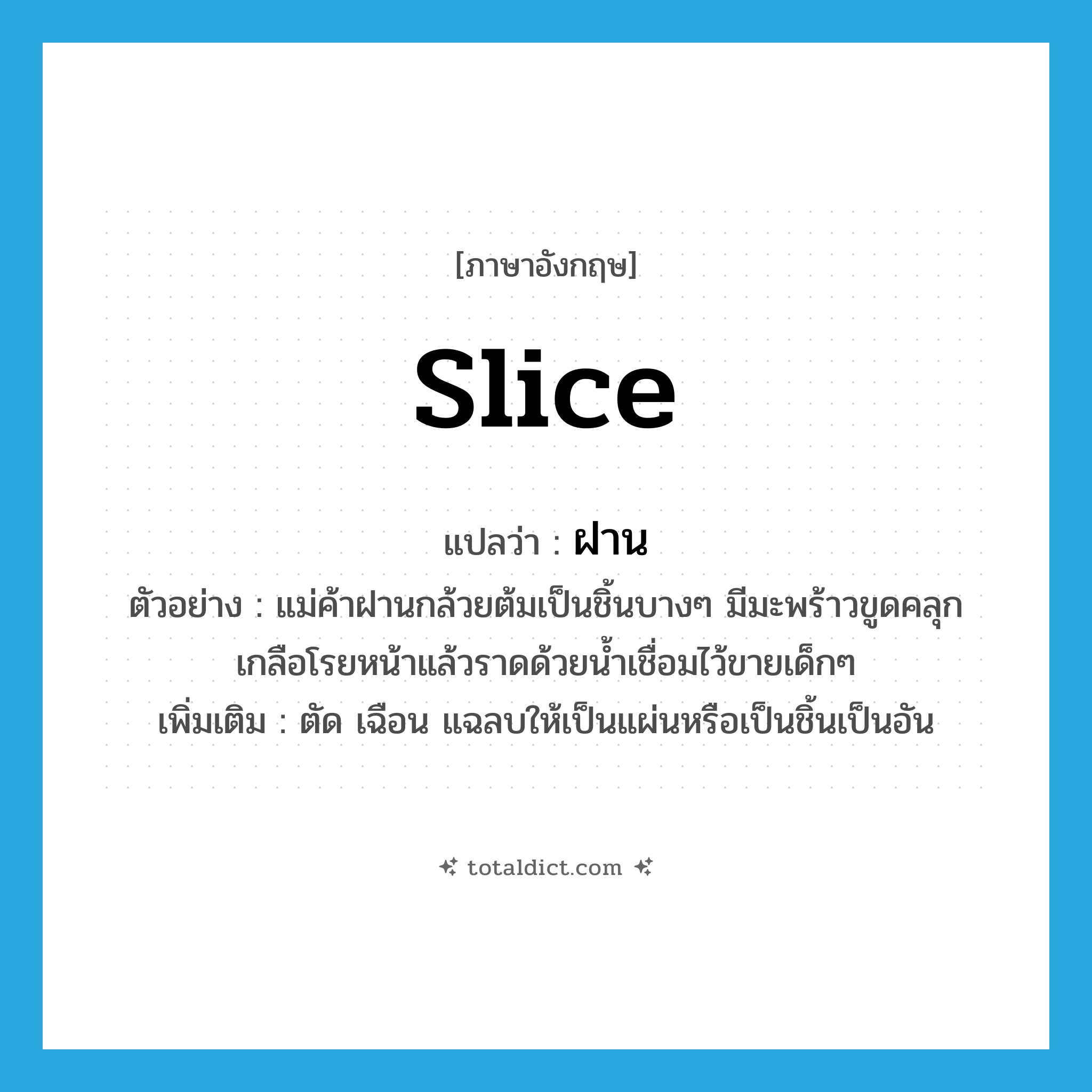 slice แปลว่า?, คำศัพท์ภาษาอังกฤษ slice แปลว่า ฝาน ประเภท V ตัวอย่าง แม่ค้าฝานกล้วยต้มเป็นชิ้นบางๆ มีมะพร้าวขูดคลุกเกลือโรยหน้าแล้วราดด้วยน้ำเชื่อมไว้ขายเด็กๆ เพิ่มเติม ตัด เฉือน แฉลบให้เป็นแผ่นหรือเป็นชิ้นเป็นอัน หมวด V