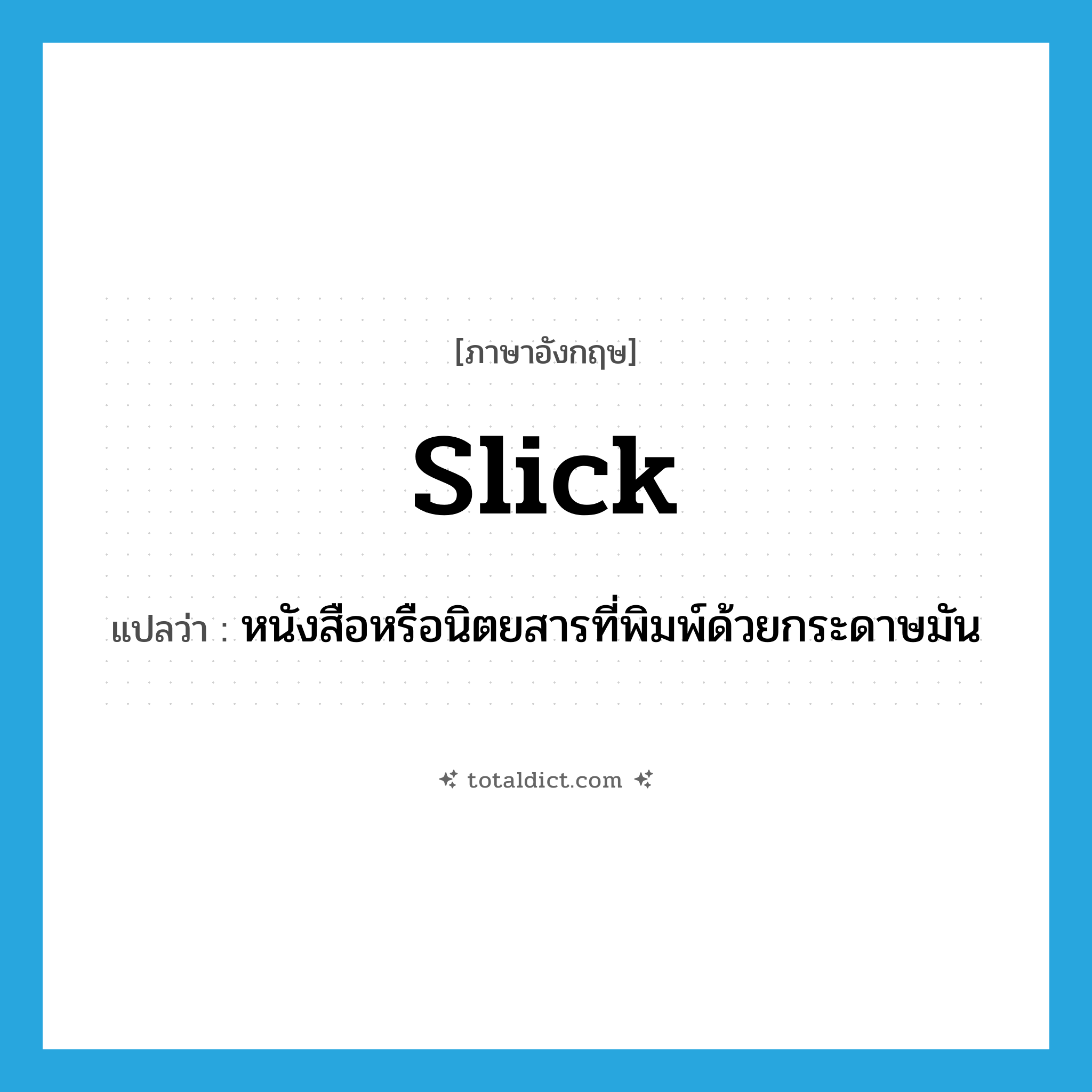 slick แปลว่า?, คำศัพท์ภาษาอังกฤษ slick แปลว่า หนังสือหรือนิตยสารที่พิมพ์ด้วยกระดาษมัน ประเภท N หมวด N