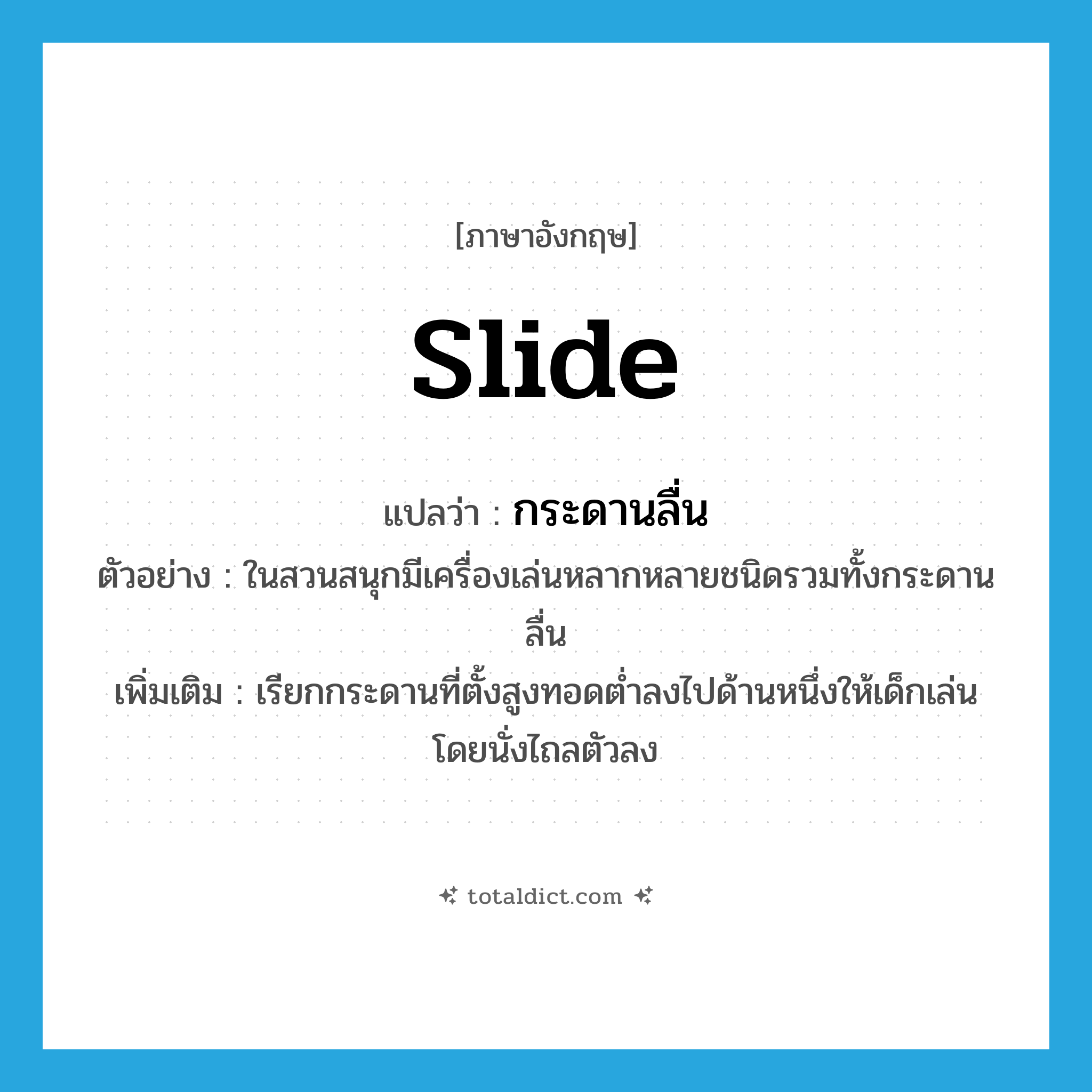 slide แปลว่า?, คำศัพท์ภาษาอังกฤษ slide แปลว่า กระดานลื่น ประเภท N ตัวอย่าง ในสวนสนุกมีเครื่องเล่นหลากหลายชนิดรวมทั้งกระดานลื่น เพิ่มเติม เรียกกระดานที่ตั้งสูงทอดต่ำลงไปด้านหนึ่งให้เด็กเล่น โดยนั่งไถลตัวลง หมวด N