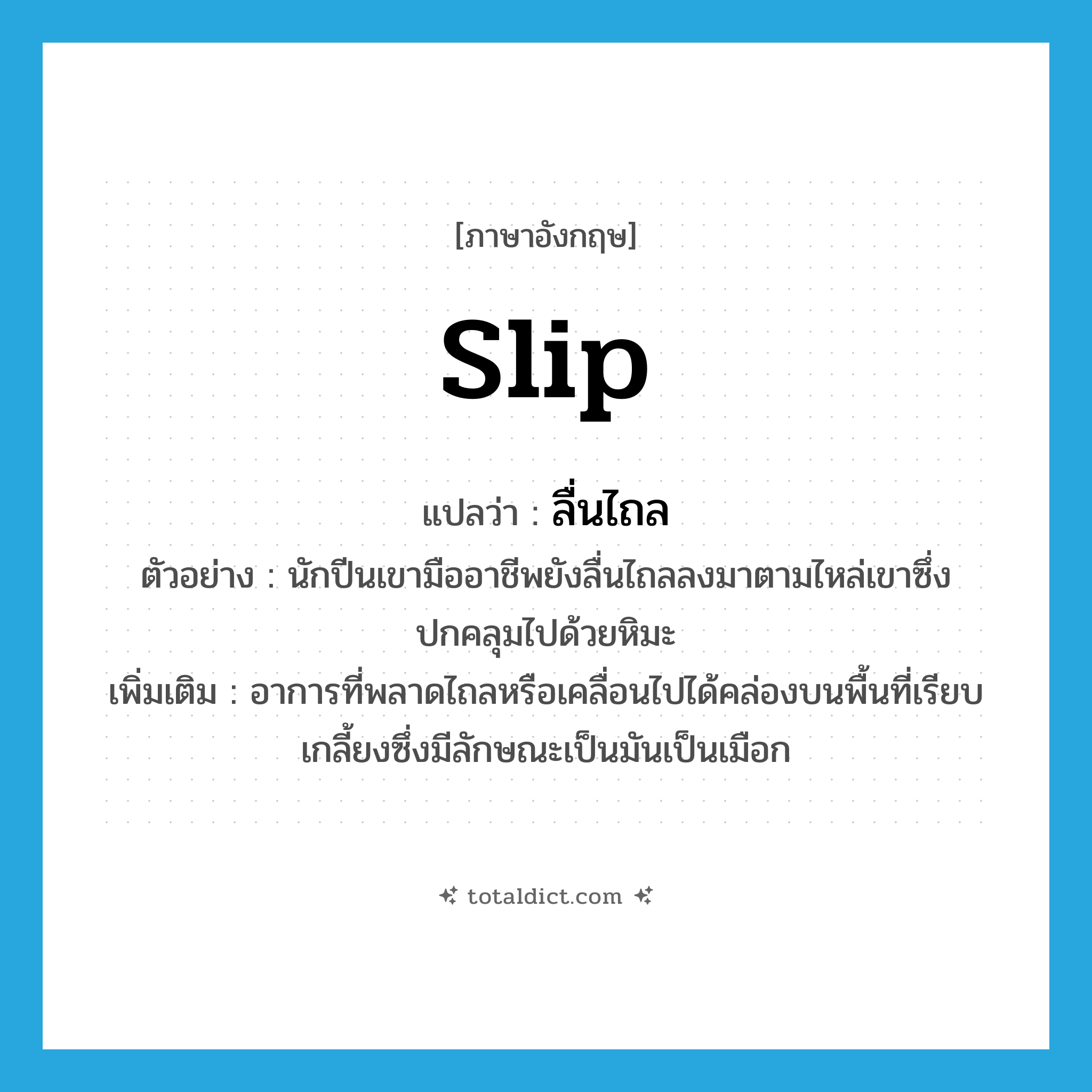 slip แปลว่า?, คำศัพท์ภาษาอังกฤษ slip แปลว่า ลื่นไถล ประเภท V ตัวอย่าง นักปีนเขามืออาชีพยังลื่นไถลลงมาตามไหล่เขาซึ่งปกคลุมไปด้วยหิมะ เพิ่มเติม อาการที่พลาดไถลหรือเคลื่อนไปได้คล่องบนพื้นที่เรียบเกลี้ยงซึ่งมีลักษณะเป็นมันเป็นเมือก หมวด V