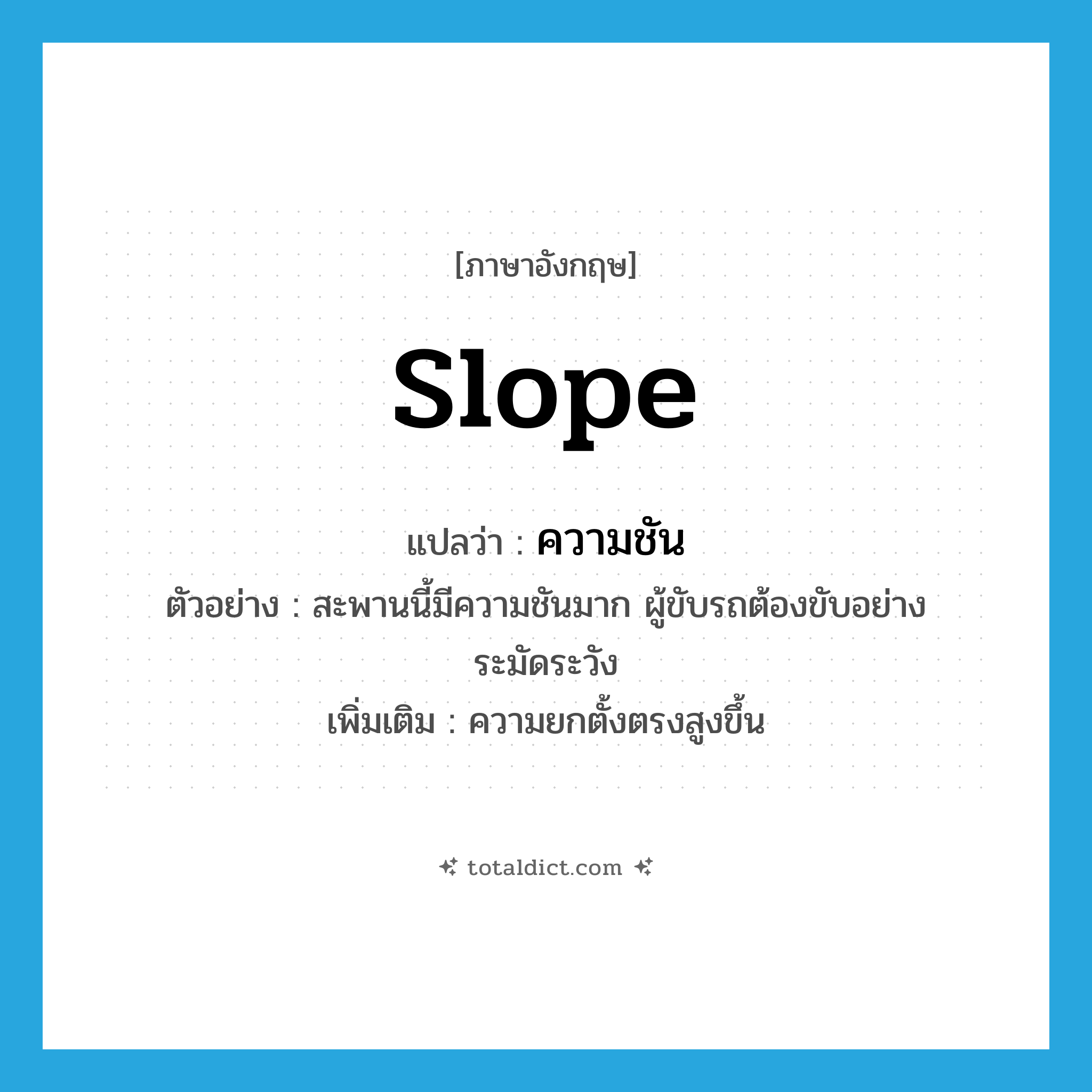 slope แปลว่า?, คำศัพท์ภาษาอังกฤษ slope แปลว่า ความชัน ประเภท N ตัวอย่าง สะพานนี้มีความชันมาก ผู้ขับรถต้องขับอย่างระมัดระวัง เพิ่มเติม ความยกตั้งตรงสูงขึ้น หมวด N