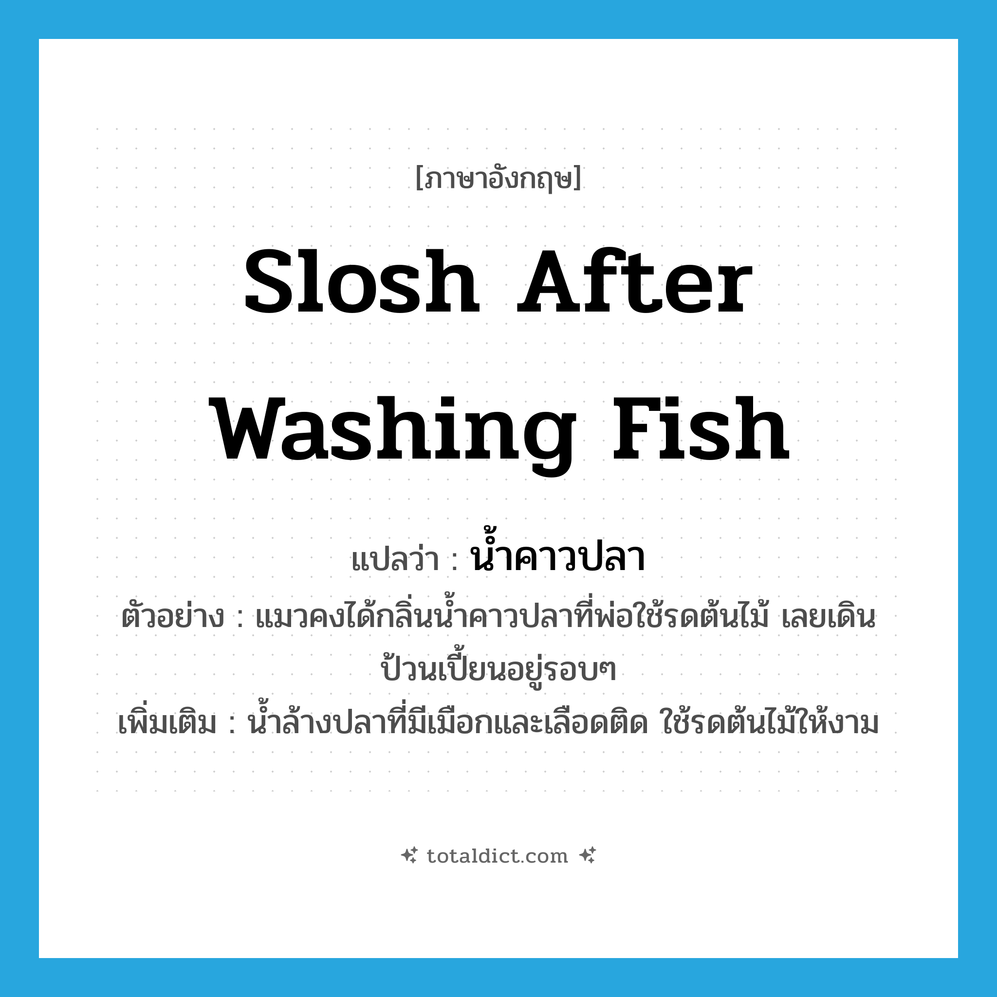 slosh after washing fish แปลว่า?, คำศัพท์ภาษาอังกฤษ slosh after washing fish แปลว่า น้ำคาวปลา ประเภท N ตัวอย่าง แมวคงได้กลิ่นน้ำคาวปลาที่พ่อใช้รดต้นไม้ เลยเดินป้วนเปี้ยนอยู่รอบๆ เพิ่มเติม น้ำล้างปลาที่มีเมือกและเลือดติด ใช้รดต้นไม้ให้งาม หมวด N