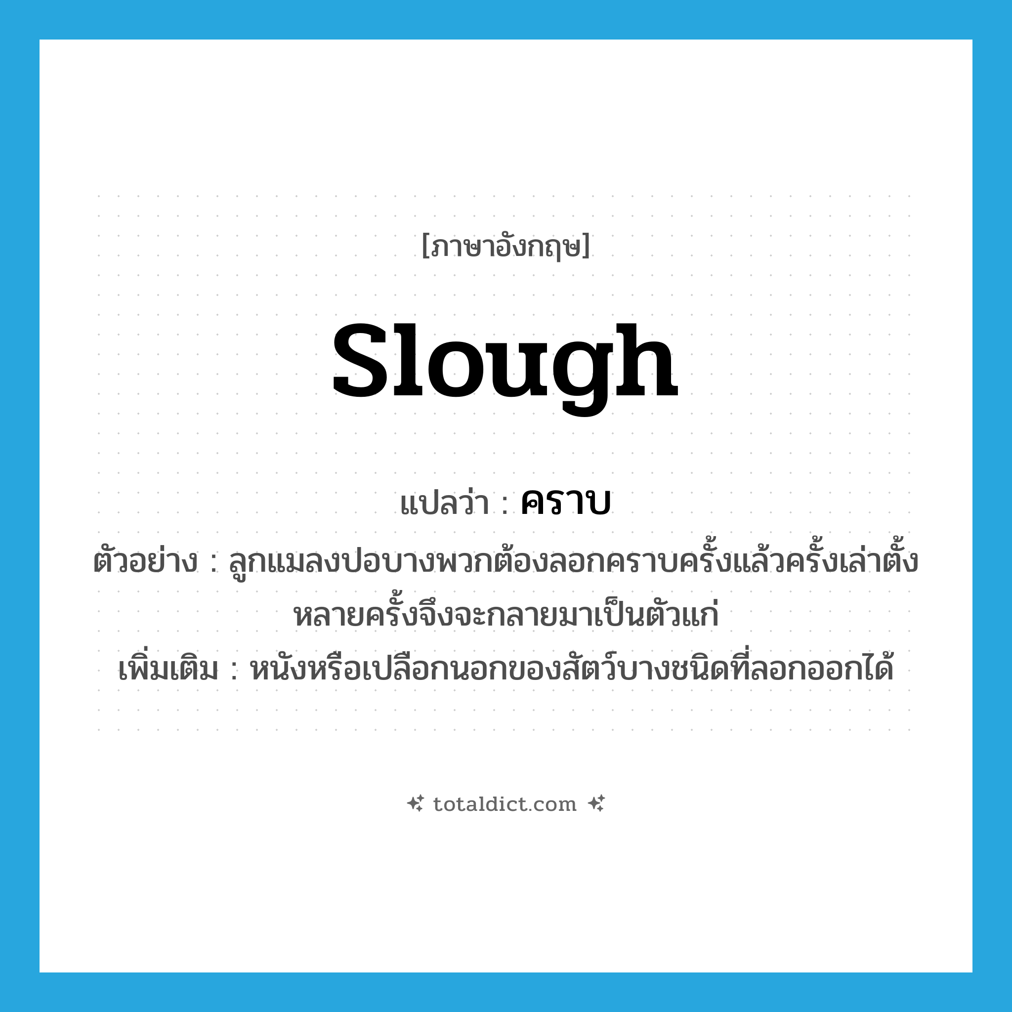 slough แปลว่า?, คำศัพท์ภาษาอังกฤษ slough แปลว่า คราบ ประเภท N ตัวอย่าง ลูกแมลงปอบางพวกต้องลอกคราบครั้งแล้วครั้งเล่าตั้งหลายครั้งจึงจะกลายมาเป็นตัวแก่ เพิ่มเติม หนังหรือเปลือกนอกของสัตว์บางชนิดที่ลอกออกได้ หมวด N