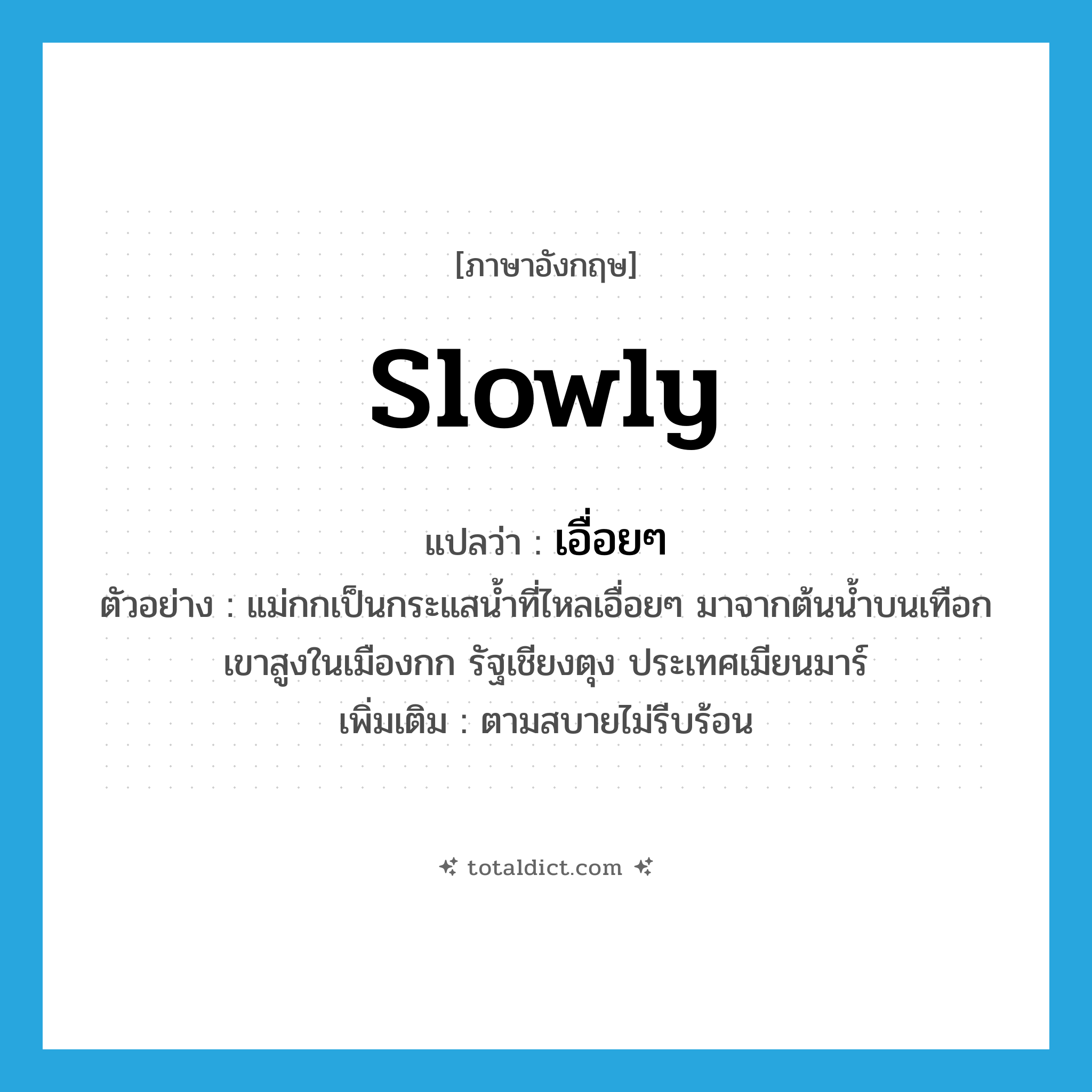 slowly แปลว่า?, คำศัพท์ภาษาอังกฤษ slowly แปลว่า เอื่อยๆ ประเภท ADV ตัวอย่าง แม่กกเป็นกระแสน้ำที่ไหลเอื่อยๆ มาจากต้นน้ำบนเทือกเขาสูงในเมืองกก รัฐเชียงตุง ประเทศเมียนมาร์ เพิ่มเติม ตามสบายไม่รีบร้อน หมวด ADV