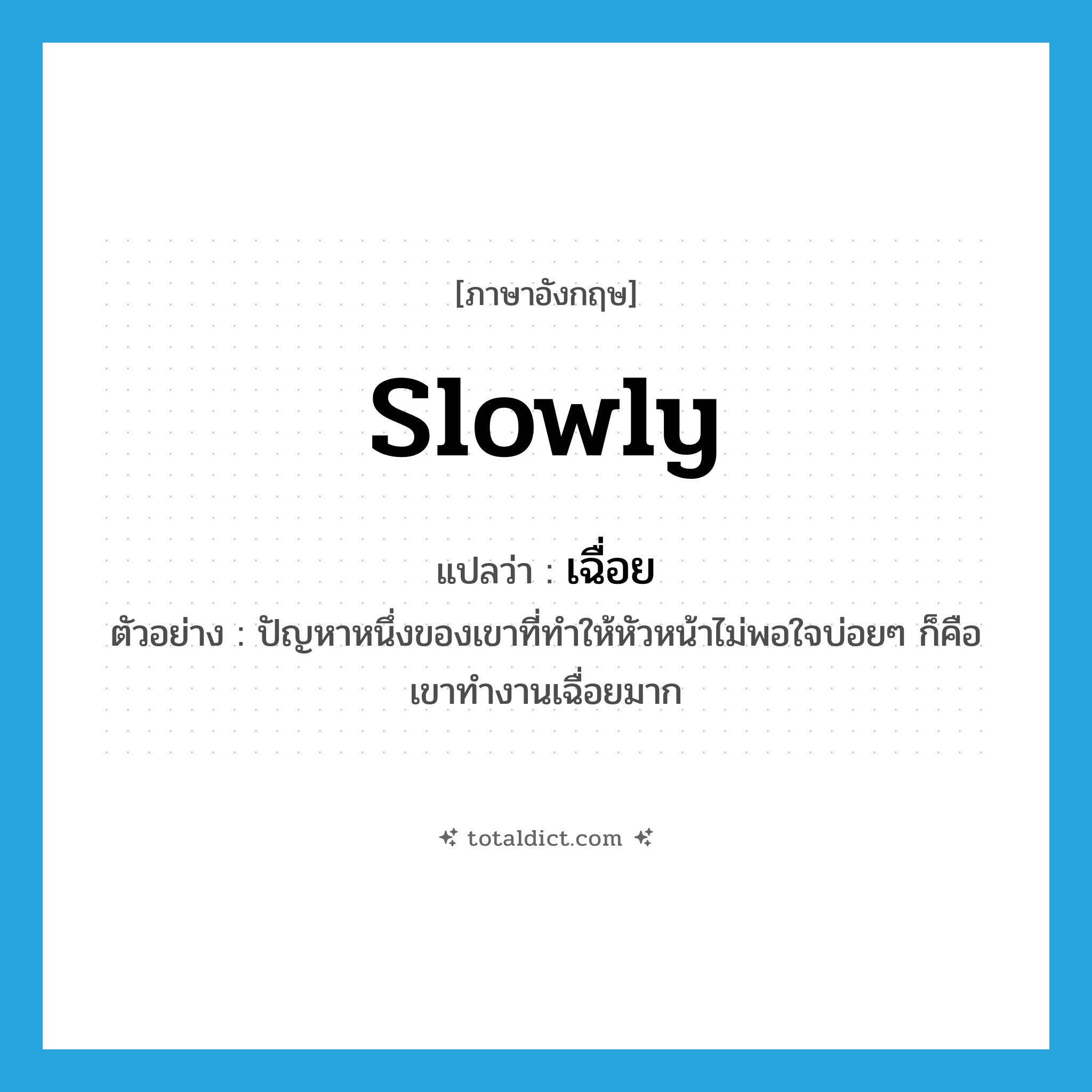 slowly แปลว่า?, คำศัพท์ภาษาอังกฤษ slowly แปลว่า เฉื่อย ประเภท ADV ตัวอย่าง ปัญหาหนึ่งของเขาที่ทำให้หัวหน้าไม่พอใจบ่อยๆ ก็คือ เขาทำงานเฉื่อยมาก หมวด ADV