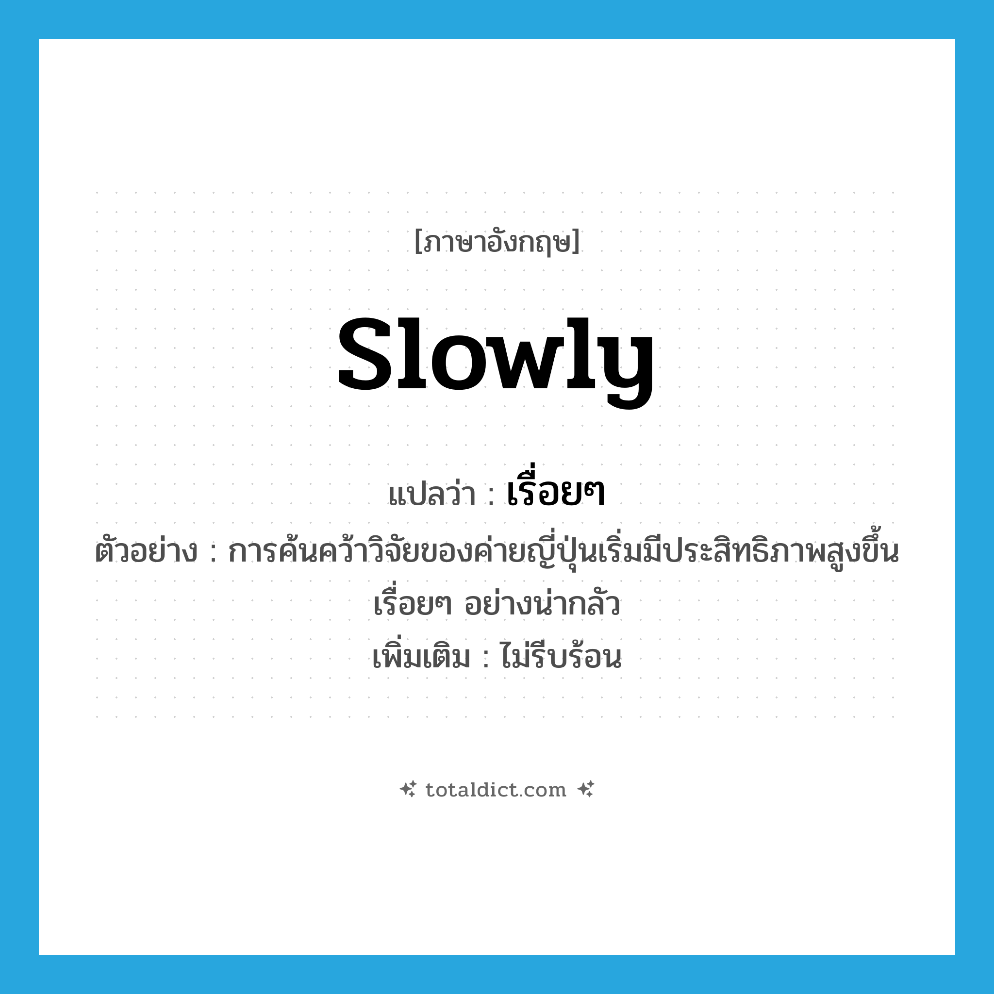 slowly แปลว่า?, คำศัพท์ภาษาอังกฤษ slowly แปลว่า เรื่อยๆ ประเภท ADV ตัวอย่าง การค้นคว้าวิจัยของค่ายญี่ปุ่นเริ่มมีประสิทธิภาพสูงขึ้นเรื่อยๆ อย่างน่ากลัว เพิ่มเติม ไม่รีบร้อน หมวด ADV