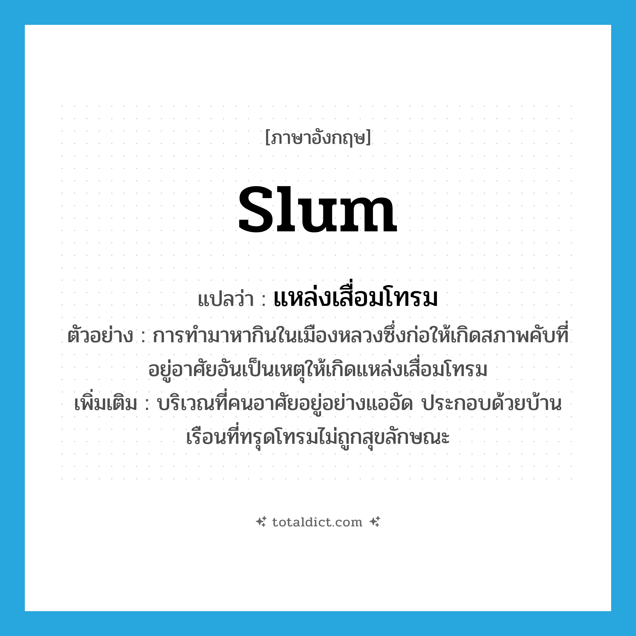 slum แปลว่า?, คำศัพท์ภาษาอังกฤษ slum แปลว่า แหล่งเสื่อมโทรม ประเภท N ตัวอย่าง การทำมาหากินในเมืองหลวงซึ่งก่อให้เกิดสภาพคับที่อยู่อาศัยอันเป็นเหตุให้เกิดแหล่งเสื่อมโทรม เพิ่มเติม บริเวณที่คนอาศัยอยู่อย่างแออัด ประกอบด้วยบ้านเรือนที่ทรุดโทรมไม่ถูกสุขลักษณะ หมวด N