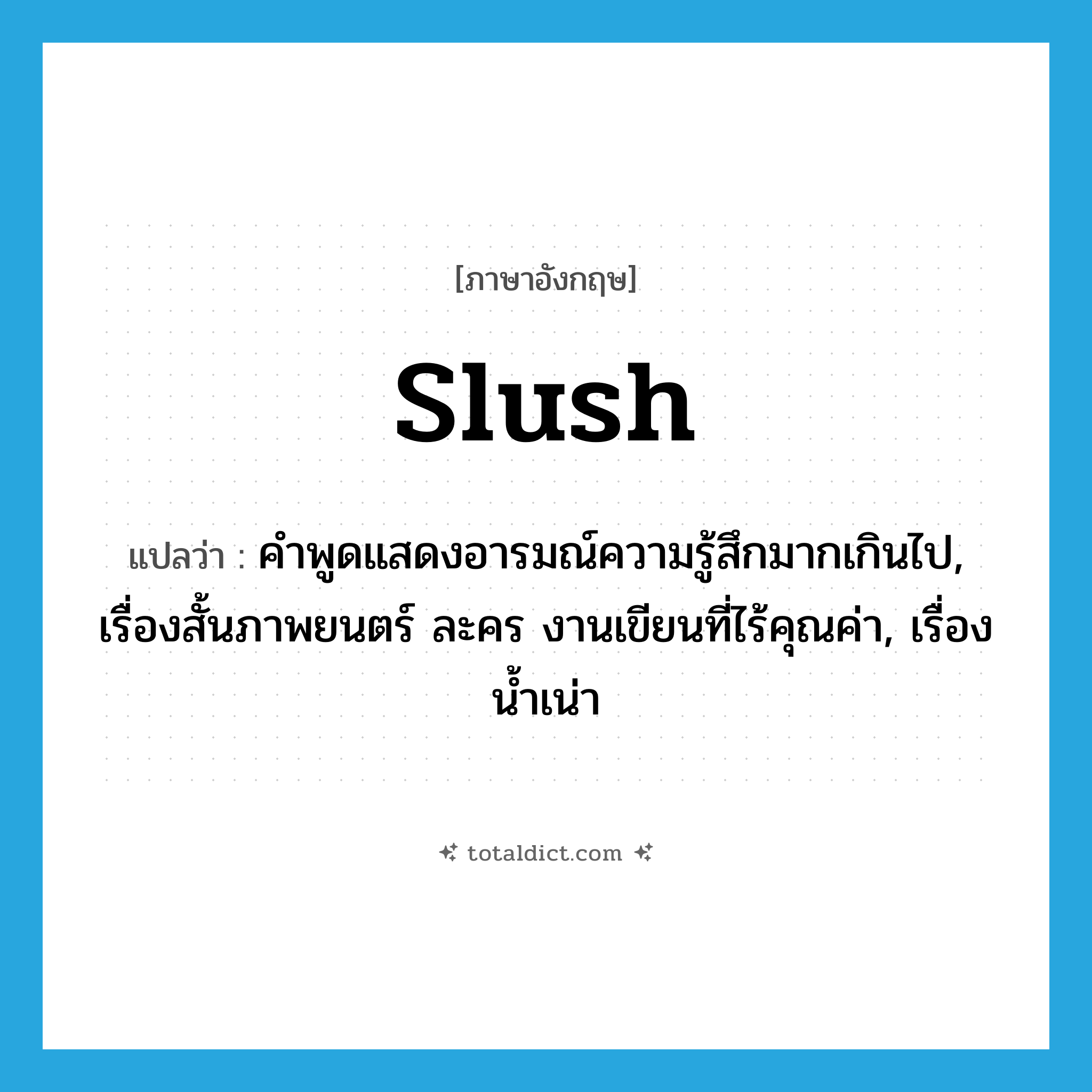 slush แปลว่า?, คำศัพท์ภาษาอังกฤษ slush แปลว่า คำพูดแสดงอารมณ์ความรู้สึกมากเกินไป, เรื่องสั้นภาพยนตร์ ละคร งานเขียนที่ไร้คุณค่า, เรื่องน้ำเน่า ประเภท N หมวด N