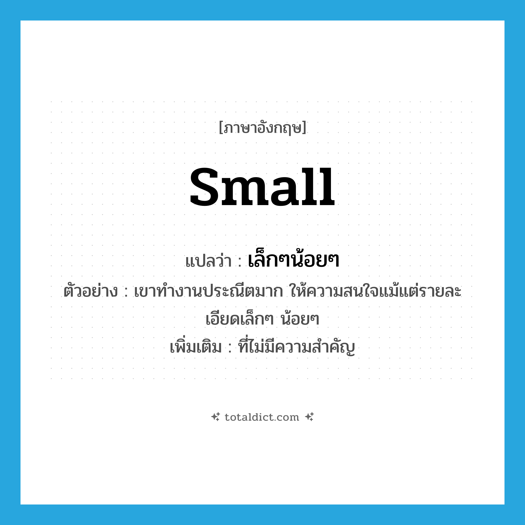 small แปลว่า?, คำศัพท์ภาษาอังกฤษ small แปลว่า เล็กๆน้อยๆ ประเภท ADJ ตัวอย่าง เขาทำงานประณีตมาก ให้ความสนใจแม้แต่รายละเอียดเล็กๆ น้อยๆ เพิ่มเติม ที่ไม่มีความสำคัญ หมวด ADJ