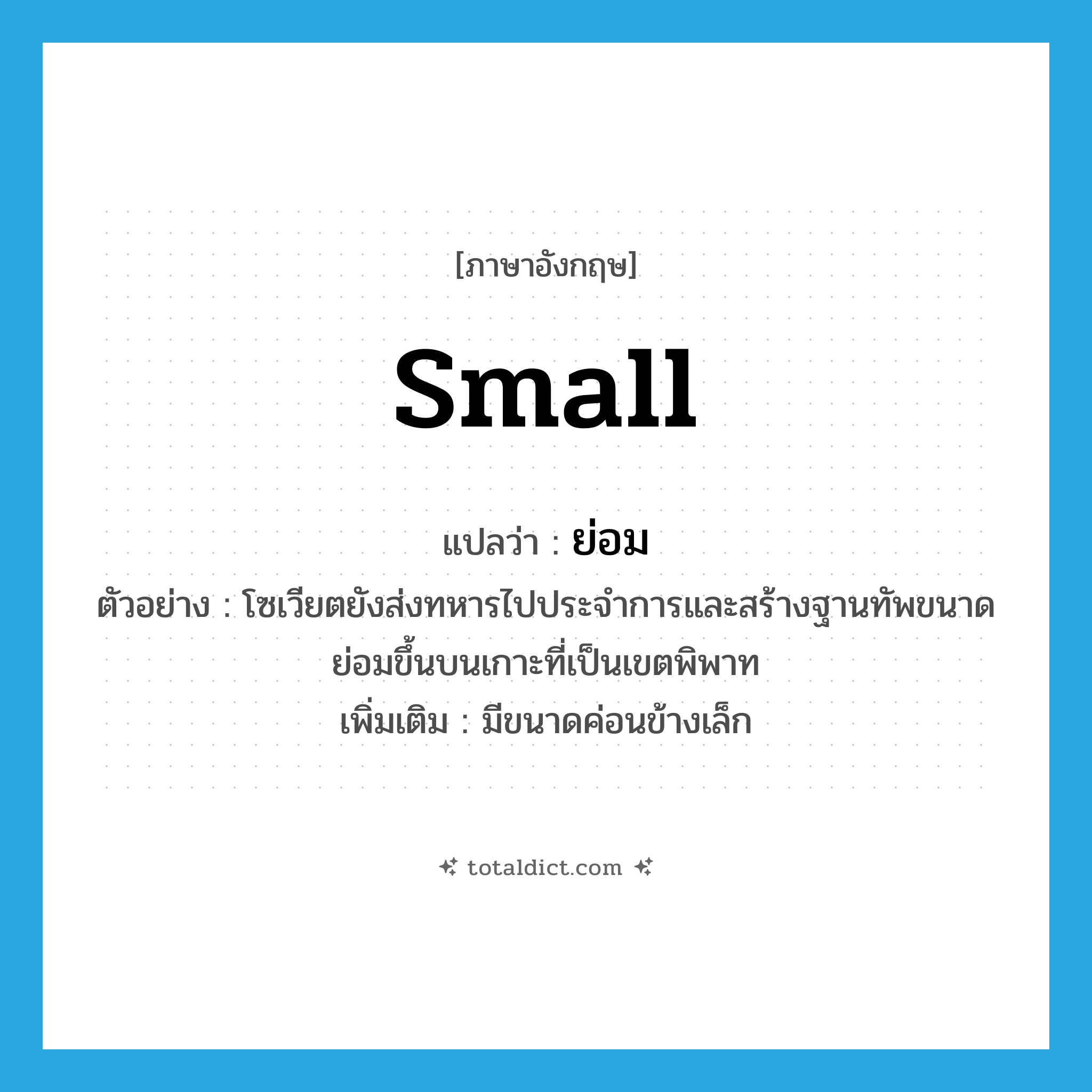 small แปลว่า?, คำศัพท์ภาษาอังกฤษ small แปลว่า ย่อม ประเภท ADJ ตัวอย่าง โซเวียตยังส่งทหารไปประจำการและสร้างฐานทัพขนาดย่อมขึ้นบนเกาะที่เป็นเขตพิพาท เพิ่มเติม มีขนาดค่อนข้างเล็ก หมวด ADJ