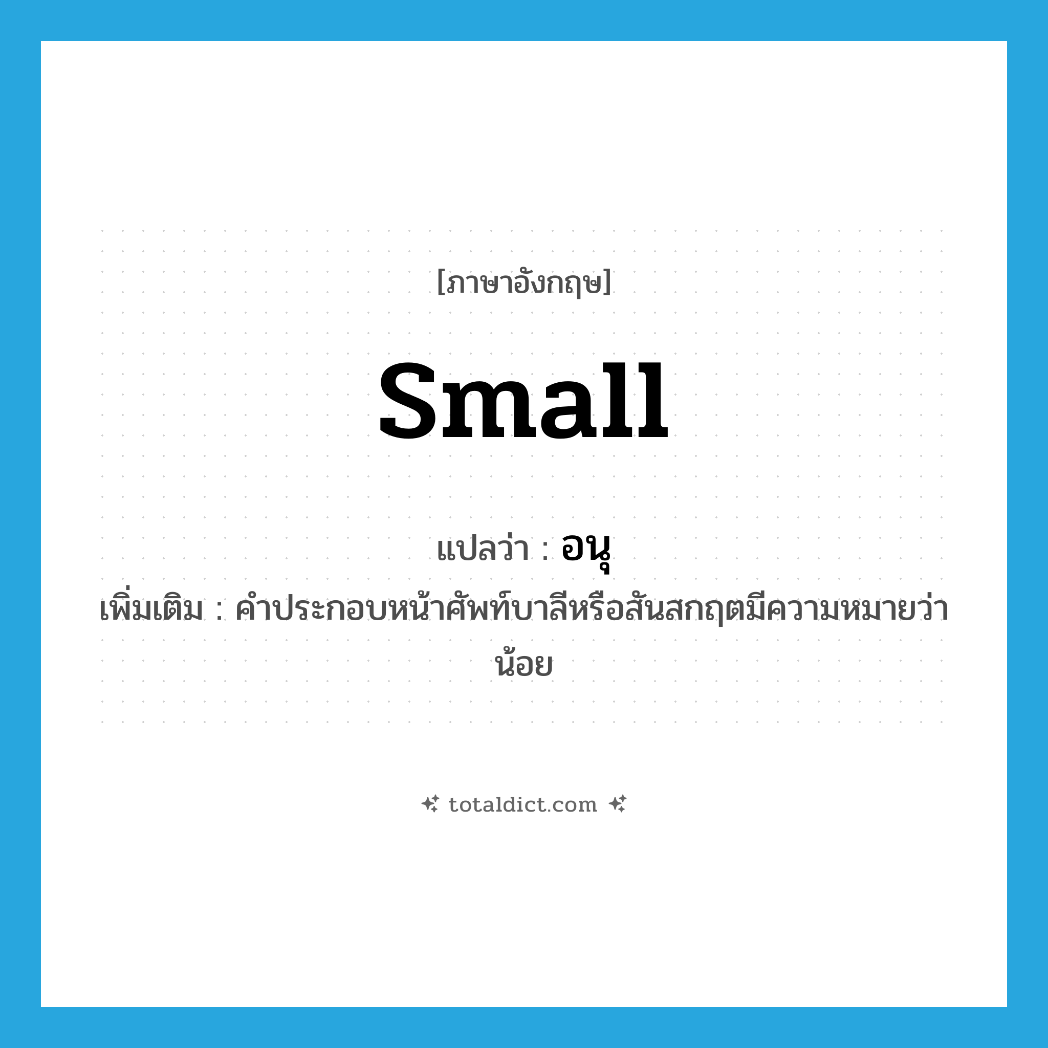 small แปลว่า?, คำศัพท์ภาษาอังกฤษ small แปลว่า อนุ ประเภท ADJ เพิ่มเติม คำประกอบหน้าศัพท์บาลีหรือสันสกฤตมีความหมายว่า น้อย หมวด ADJ