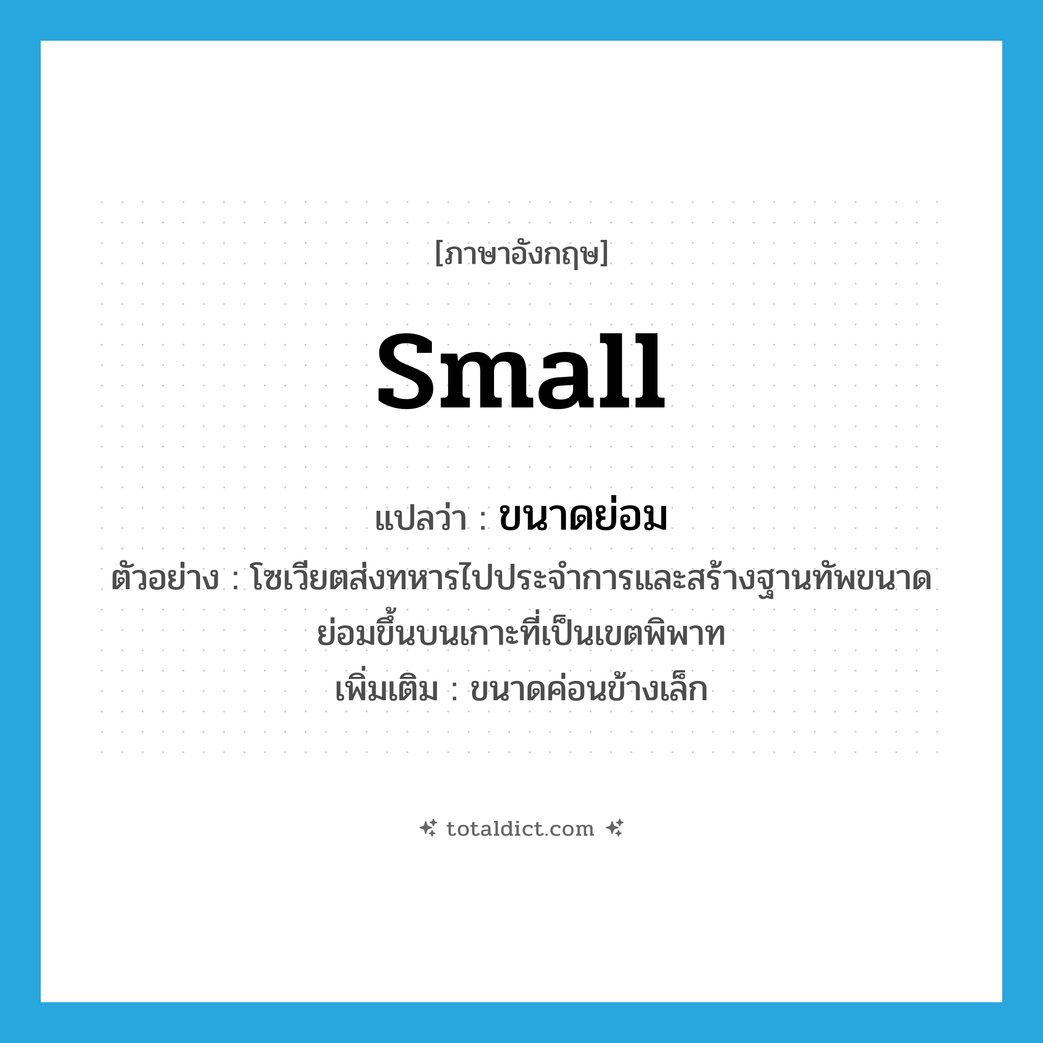 small แปลว่า?, คำศัพท์ภาษาอังกฤษ small แปลว่า ขนาดย่อม ประเภท ADJ ตัวอย่าง โซเวียตส่งทหารไปประจำการและสร้างฐานทัพขนาดย่อมขึ้นบนเกาะที่เป็นเขตพิพาท เพิ่มเติม ขนาดค่อนข้างเล็ก หมวด ADJ