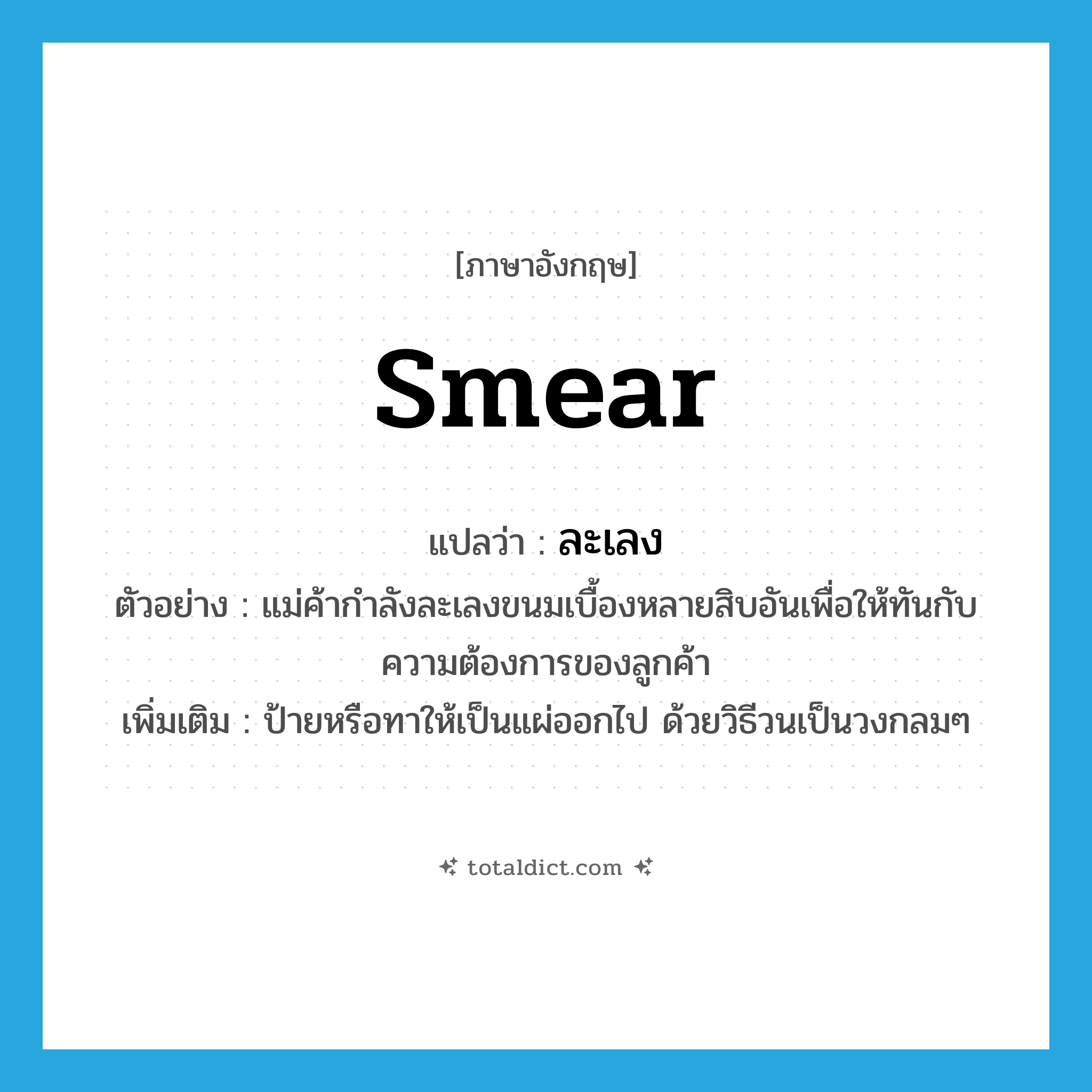 smear แปลว่า?, คำศัพท์ภาษาอังกฤษ smear แปลว่า ละเลง ประเภท V ตัวอย่าง แม่ค้ากำลังละเลงขนมเบื้องหลายสิบอันเพื่อให้ทันกับความต้องการของลูกค้า เพิ่มเติม ป้ายหรือทาให้เป็นแผ่ออกไป ด้วยวิธีวนเป็นวงกลมๆ หมวด V