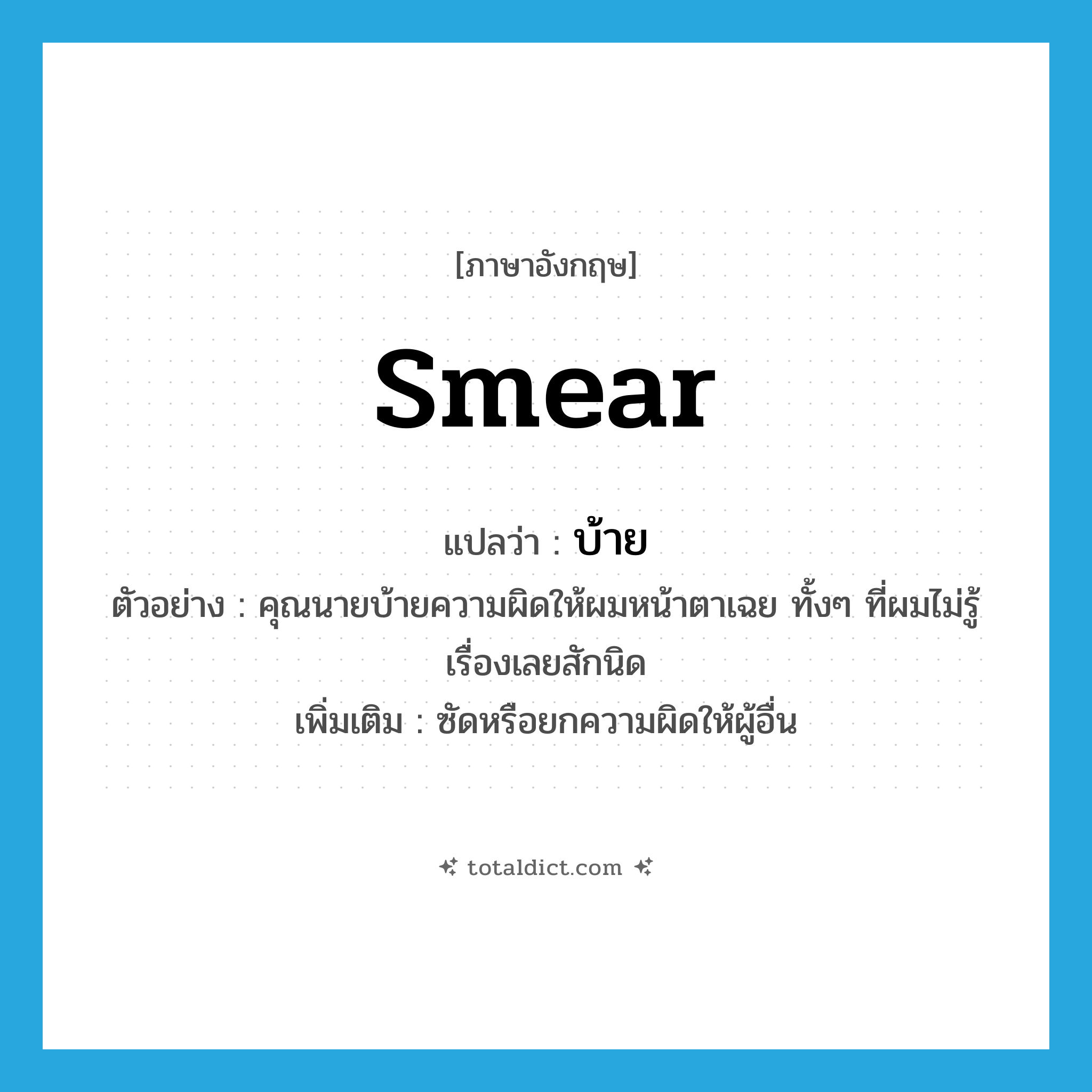 smear แปลว่า?, คำศัพท์ภาษาอังกฤษ smear แปลว่า บ้าย ประเภท V ตัวอย่าง คุณนายบ้ายความผิดให้ผมหน้าตาเฉย ทั้งๆ ที่ผมไม่รู้เรื่องเลยสักนิด เพิ่มเติม ซัดหรือยกความผิดให้ผู้อื่น หมวด V