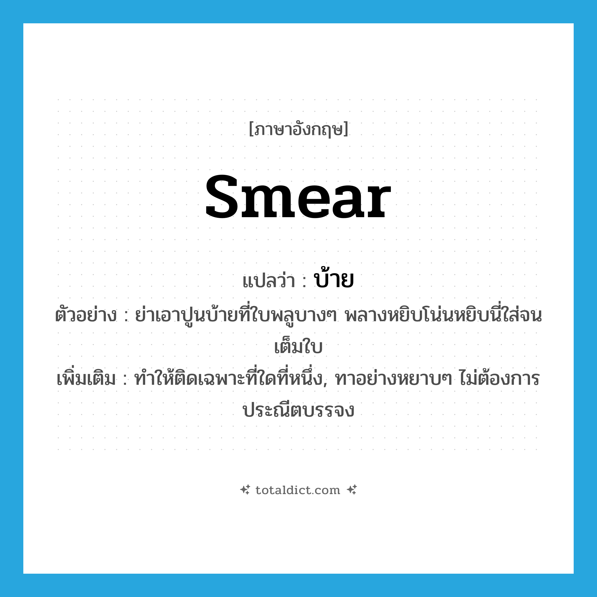 smear แปลว่า?, คำศัพท์ภาษาอังกฤษ smear แปลว่า บ้าย ประเภท V ตัวอย่าง ย่าเอาปูนบ้ายที่ใบพลูบางๆ พลางหยิบโน่นหยิบนี่ใส่จนเต็มใบ เพิ่มเติม ทำให้ติดเฉพาะที่ใดที่หนึ่ง, ทาอย่างหยาบๆ ไม่ต้องการประณีตบรรจง หมวด V