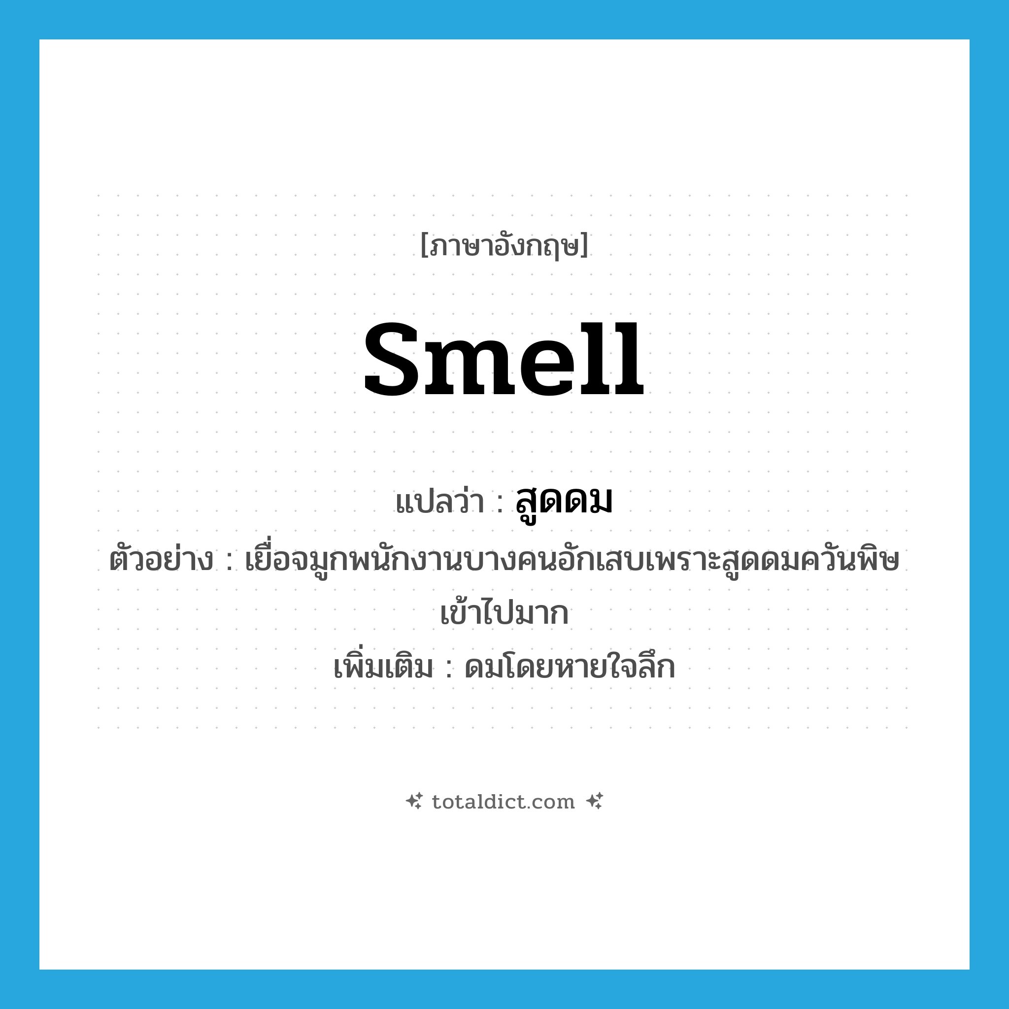 smell แปลว่า?, คำศัพท์ภาษาอังกฤษ smell แปลว่า สูดดม ประเภท V ตัวอย่าง เยื่อจมูกพนักงานบางคนอักเสบเพราะสูดดมควันพิษเข้าไปมาก เพิ่มเติม ดมโดยหายใจลึก หมวด V