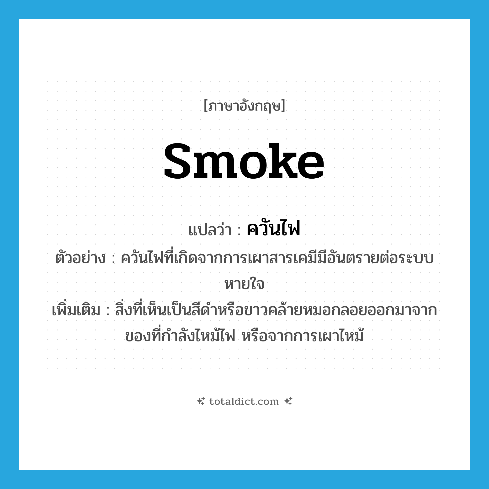 smoke แปลว่า?, คำศัพท์ภาษาอังกฤษ smoke แปลว่า ควันไฟ ประเภท N ตัวอย่าง ควันไฟที่เกิดจากการเผาสารเคมีมีอันตรายต่อระบบหายใจ เพิ่มเติม สิ่งที่เห็นเป็นสีดำหรือขาวคล้ายหมอกลอยออกมาจากของที่กำลังไหม้ไฟ หรือจากการเผาไหม้ หมวด N