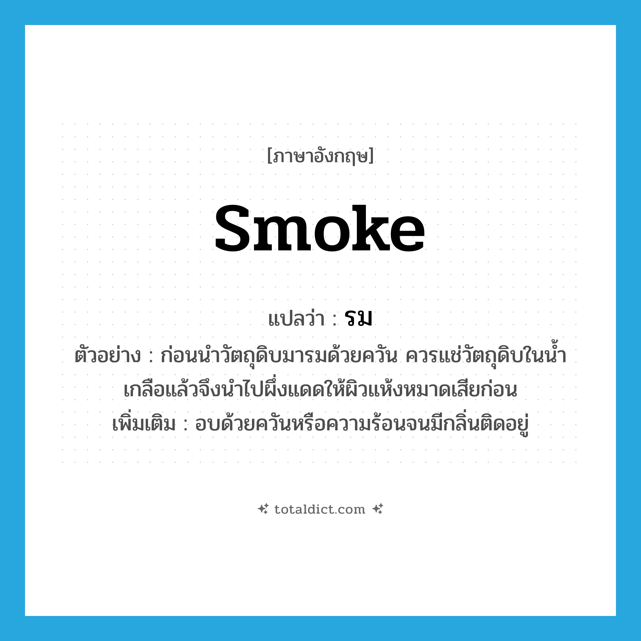 smoke แปลว่า?, คำศัพท์ภาษาอังกฤษ smoke แปลว่า รม ประเภท V ตัวอย่าง ก่อนนำวัตถุดิบมารมด้วยควัน ควรแช่วัตถุดิบในน้ำเกลือแล้วจึงนำไปผึ่งแดดให้ผิวแห้งหมาดเสียก่อน เพิ่มเติม อบด้วยควันหรือความร้อนจนมีกลิ่นติดอยู่ หมวด V