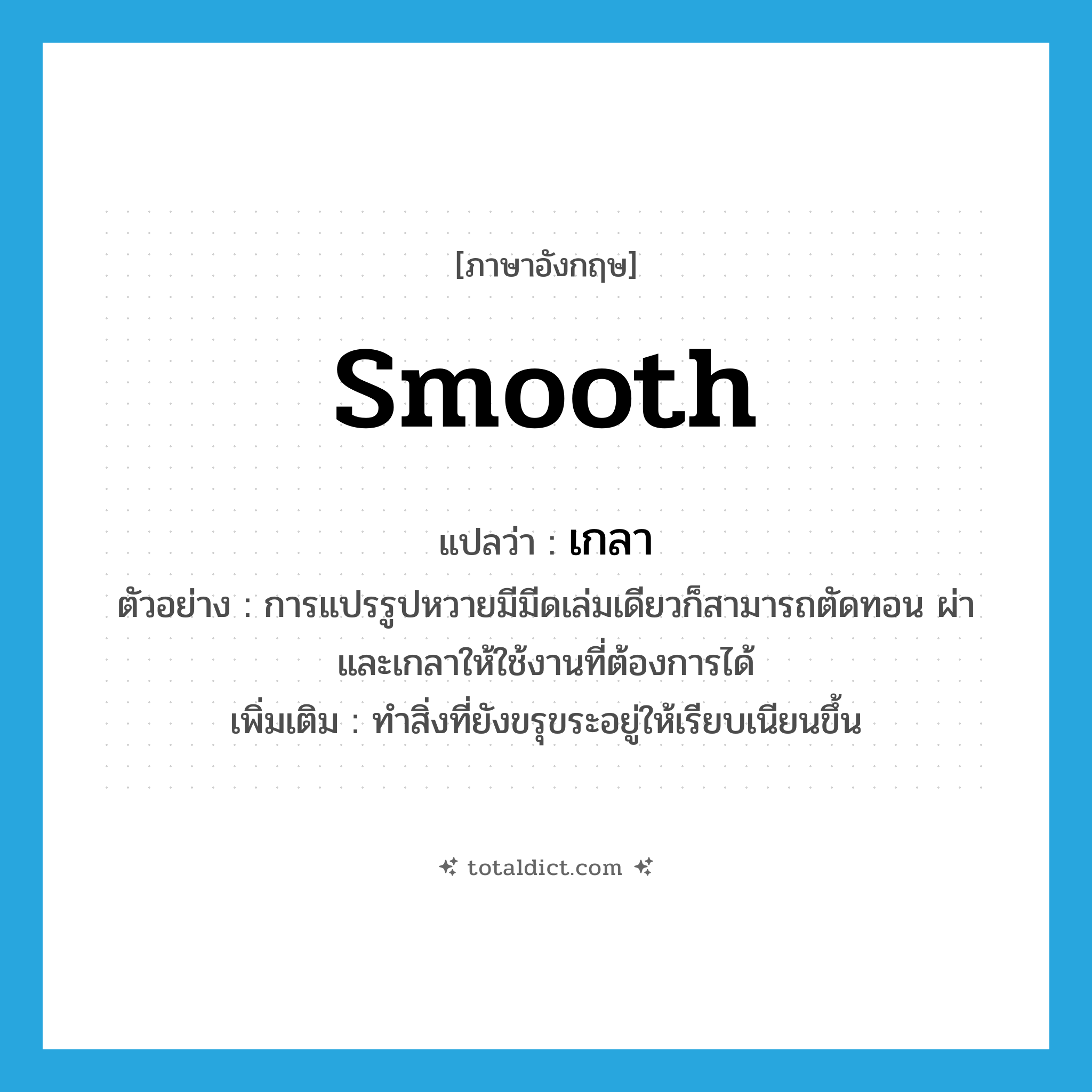 smooth แปลว่า?, คำศัพท์ภาษาอังกฤษ smooth แปลว่า เกลา ประเภท V ตัวอย่าง การแปรรูปหวายมีมีดเล่มเดียวก็สามารถตัดทอน ผ่าและเกลาให้ใช้งานที่ต้องการได้ เพิ่มเติม ทำสิ่งที่ยังขรุขระอยู่ให้เรียบเนียนขึ้น หมวด V