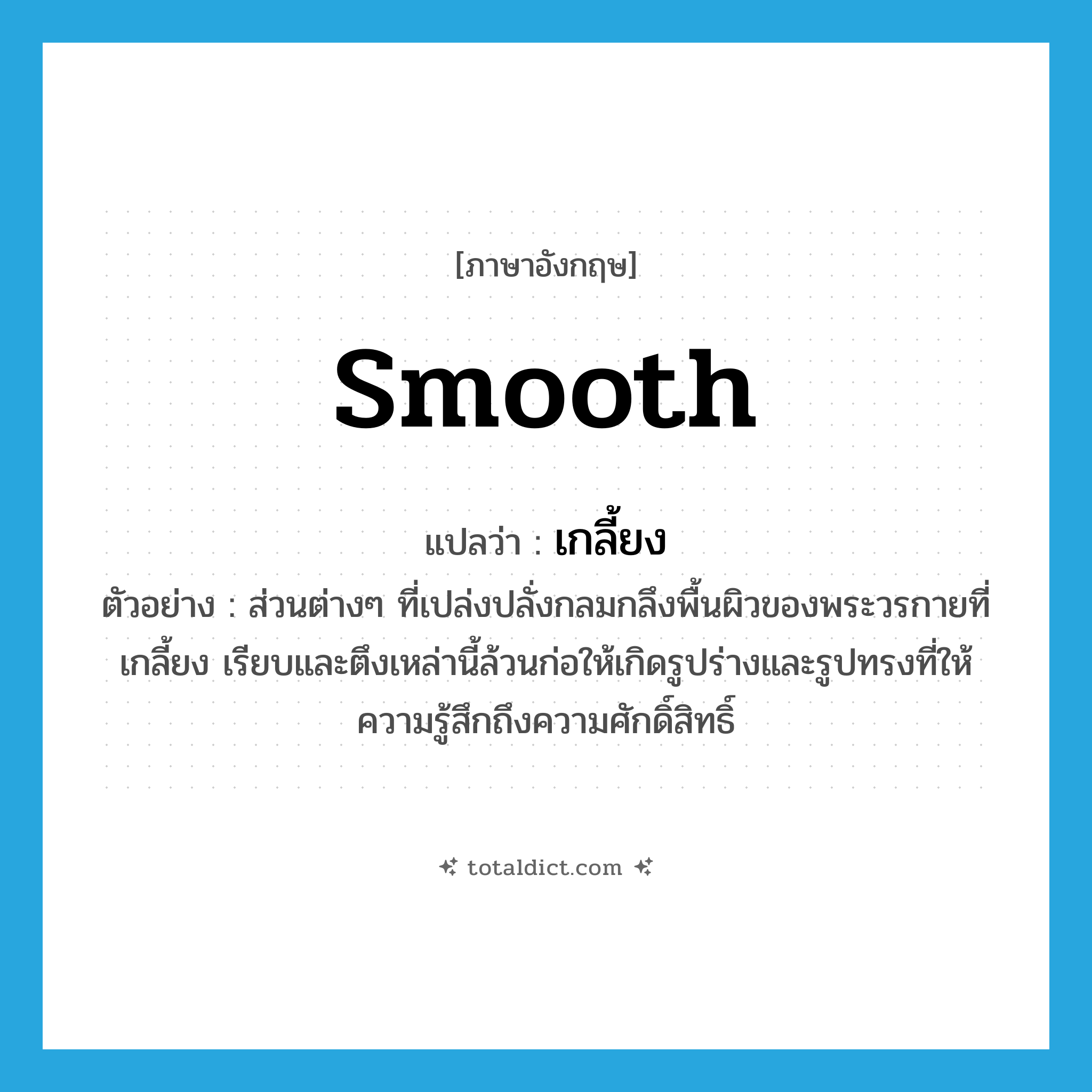 smooth แปลว่า?, คำศัพท์ภาษาอังกฤษ smooth แปลว่า เกลี้ยง ประเภท ADJ ตัวอย่าง ส่วนต่างๆ ที่เปล่งปลั่งกลมกลึงพื้นผิวของพระวรกายที่เกลี้ยง เรียบและตึงเหล่านี้ล้วนก่อให้เกิดรูปร่างและรูปทรงที่ให้ความรู้สึกถึงความศักดิ์สิทธิ์ หมวด ADJ