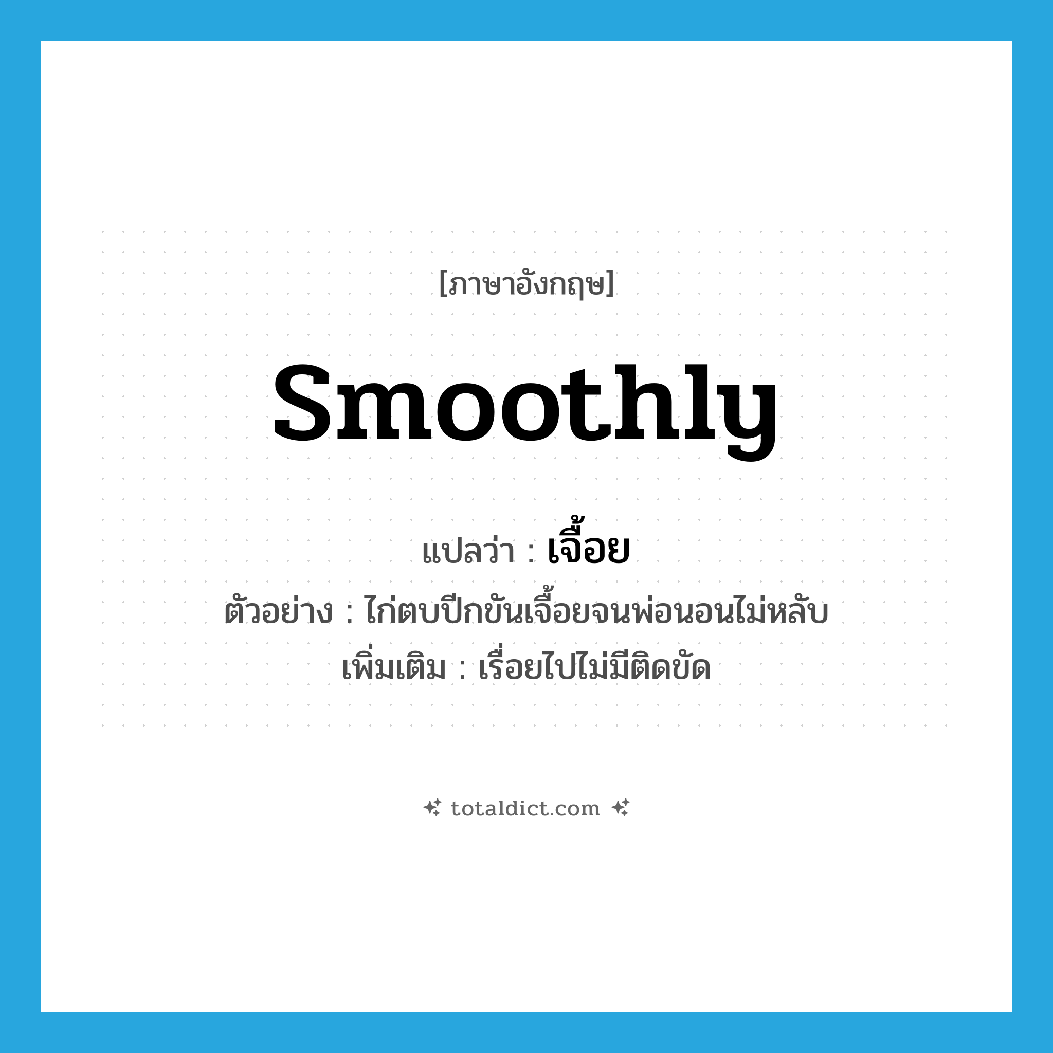 smoothly แปลว่า?, คำศัพท์ภาษาอังกฤษ smoothly แปลว่า เจื้อย ประเภท ADV ตัวอย่าง ไก่ตบปีกขันเจื้อยจนพ่อนอนไม่หลับ เพิ่มเติม เรื่อยไปไม่มีติดขัด หมวด ADV